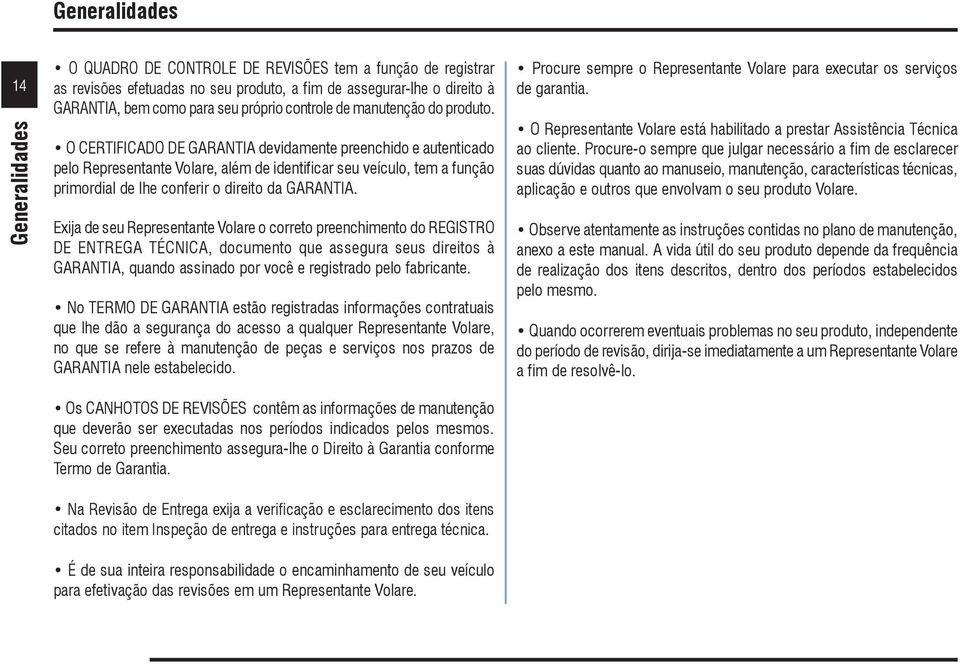 O CERTIFICADO DE GARANTIA devidamente preenchido e autenticado pelo Representante Volare, além de identificar seu veículo, tem a função primordial de lhe conferir o direito da GARANTIA.