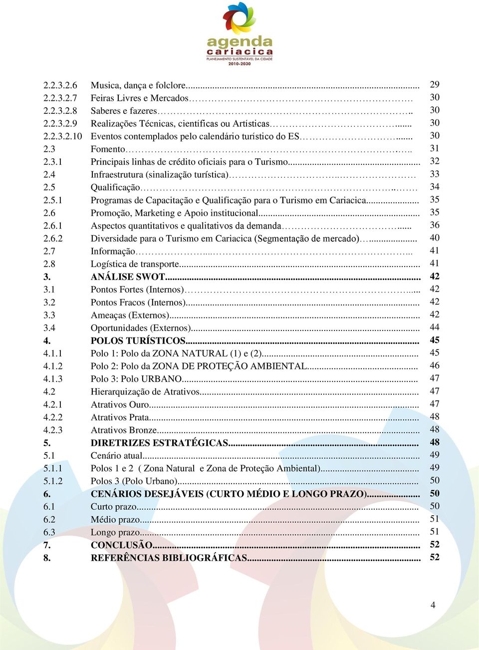 Qualificação... 34 2.5.1 Programas de Capacitação e Qualificação para o Turismo em Cariacica... 35 2.6 Promoção, Marketing e Apoio institucional... 35 2.6.1 Aspectos quantitativos e qualitativos da demanda.