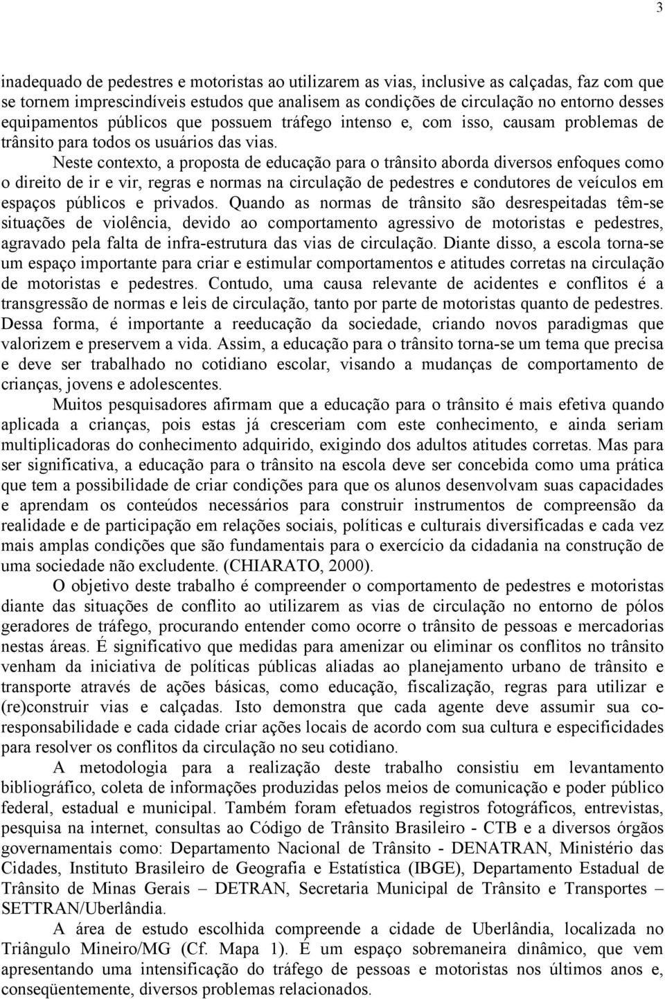 Neste contexto, a proposta de educação para o trânsito aborda diversos enfoques como o direito de ir e vir, regras e normas na circulação de pedestres e condutores de veículos em espaços públicos e