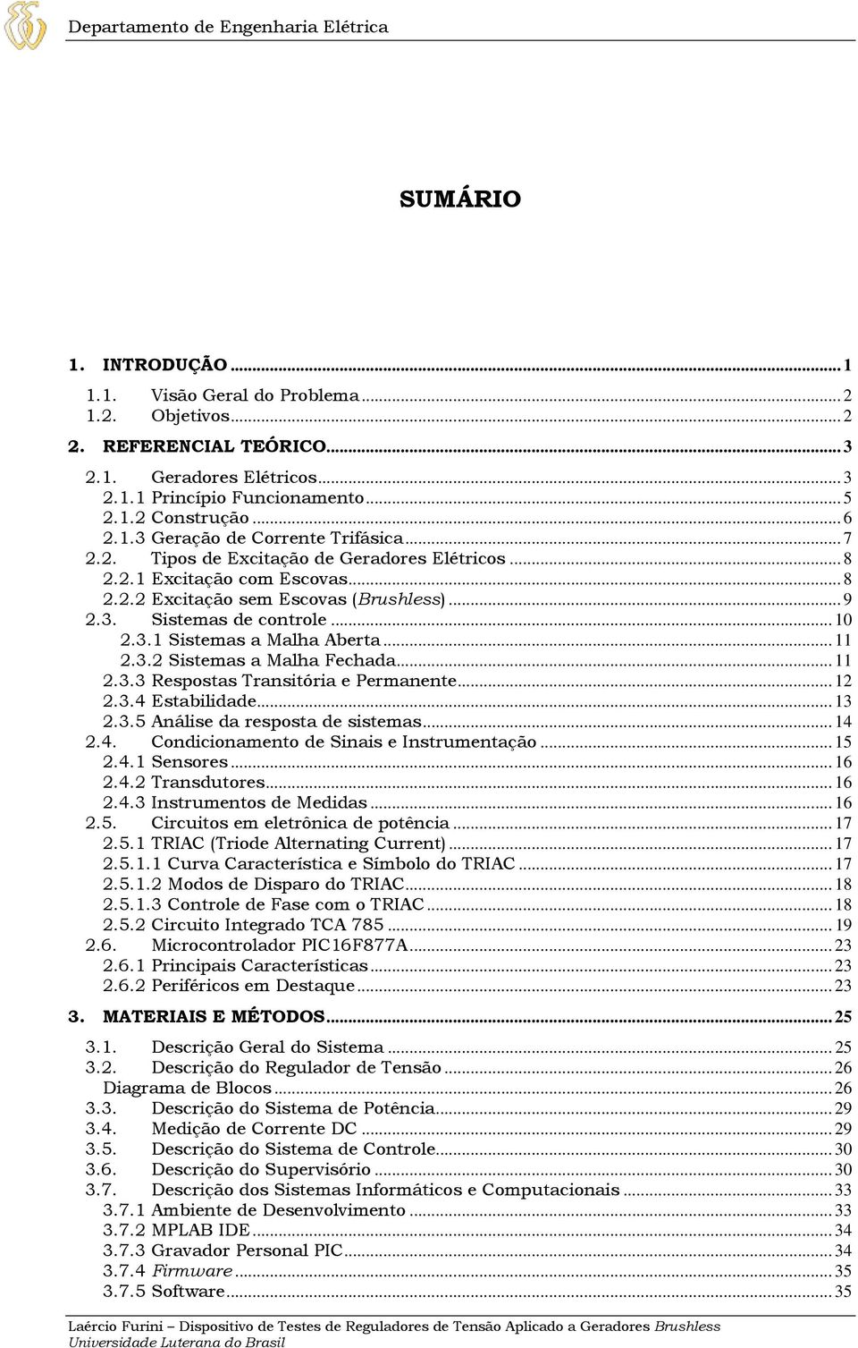 3. Sistemas de controle... 10 2.3.1 Sistemas a Malha Aberta... 11 2.3.2 Sistemas a Malha Fechada... 11 2.3.3 Respostas Transitória e Permanente... 12 2.3.4 Estabilidade... 13 2.3.5 Análise da resposta de sistemas.