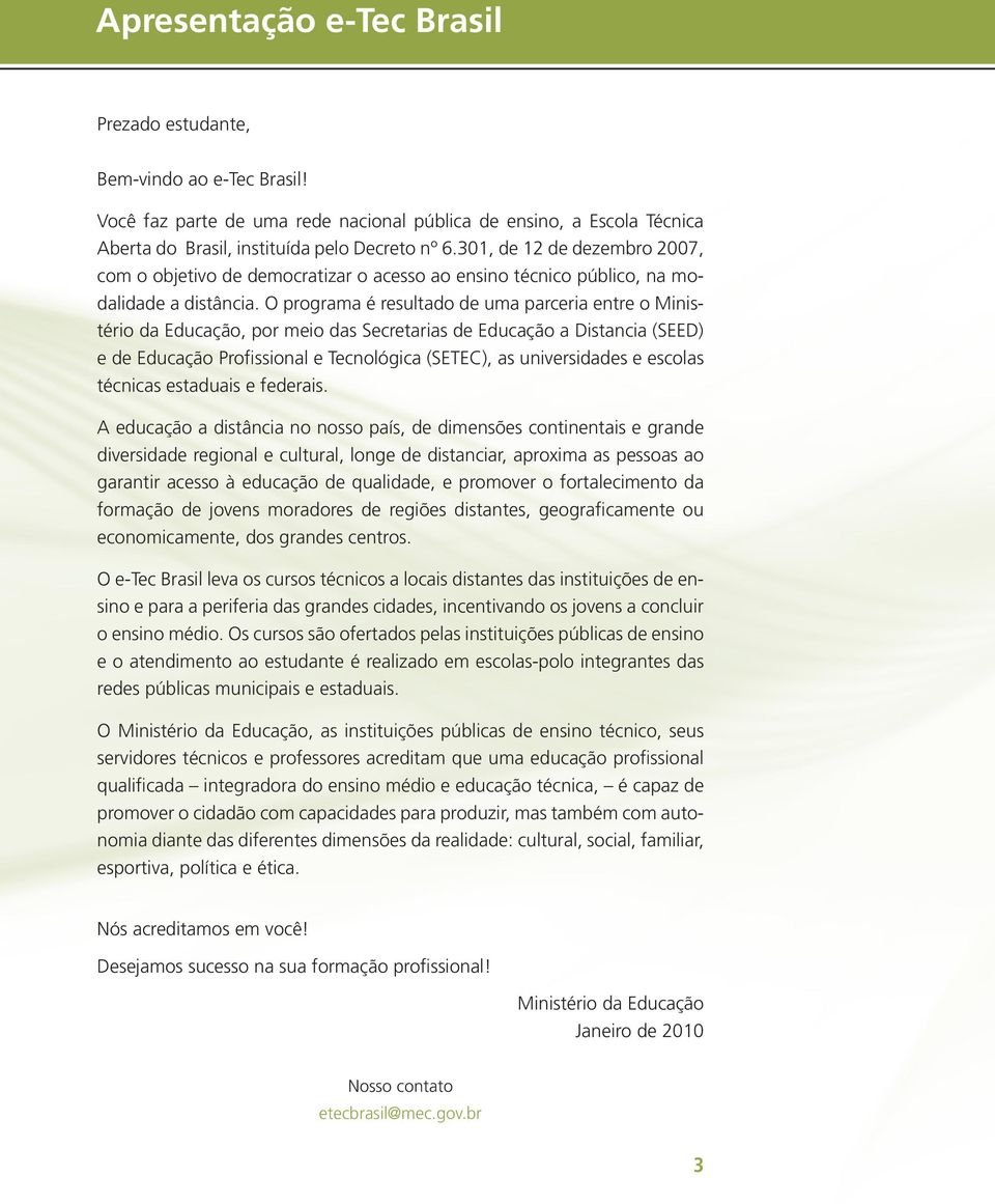 O programa é resultado de uma parceria entre o Ministério da Educação, por meio das Secretarias de Educação a Distancia (SEED) e de Educação Profissional e Tecnológica (SETEC), as universidades e