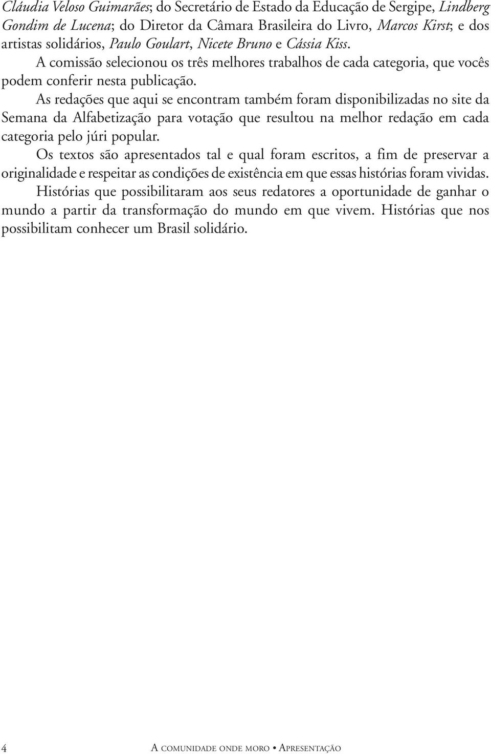 As redações que aqui se encontram também foram disponibilizadas no site da Semana da Alfabetização para votação que resultou na melhor redação em cada categoria pelo júri popular.