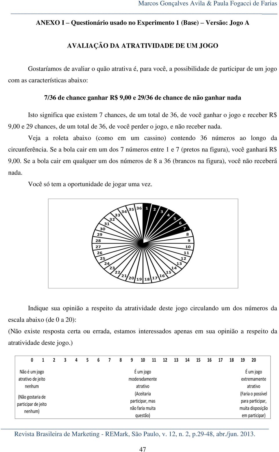 36, de você ganhar o jogo e receber R$ 9,00 e 29 chances, de um total de 36, de você perder o jogo, e não receber nada.