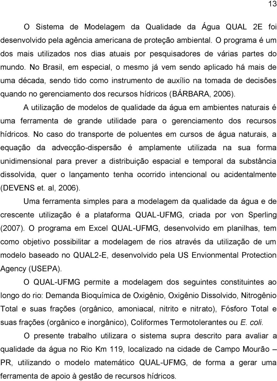 No Brasil, em especial, o mesmo já vem sendo aplicado há mais de uma década, sendo tido como instrumento de auxílio na tomada de decisões quando no gerenciamento dos recursos hídricos (BÁRBARA, 2006).