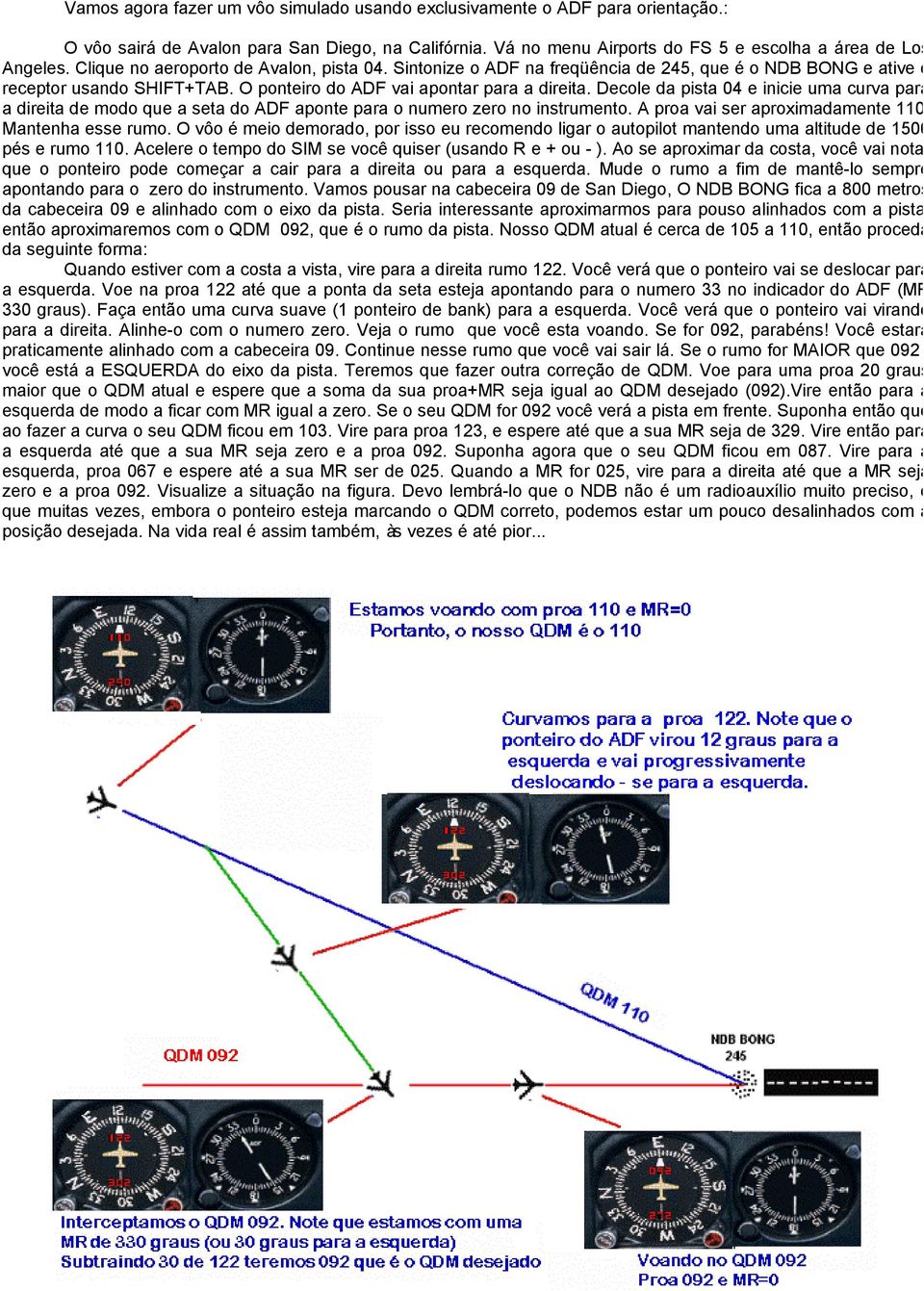 Decole da pista 04 e inicie uma curva para a direita de modo que a seta do ADF aponte para o numero zero no instrumento. A proa vai ser aproximadamente 110. Mantenha esse rumo.