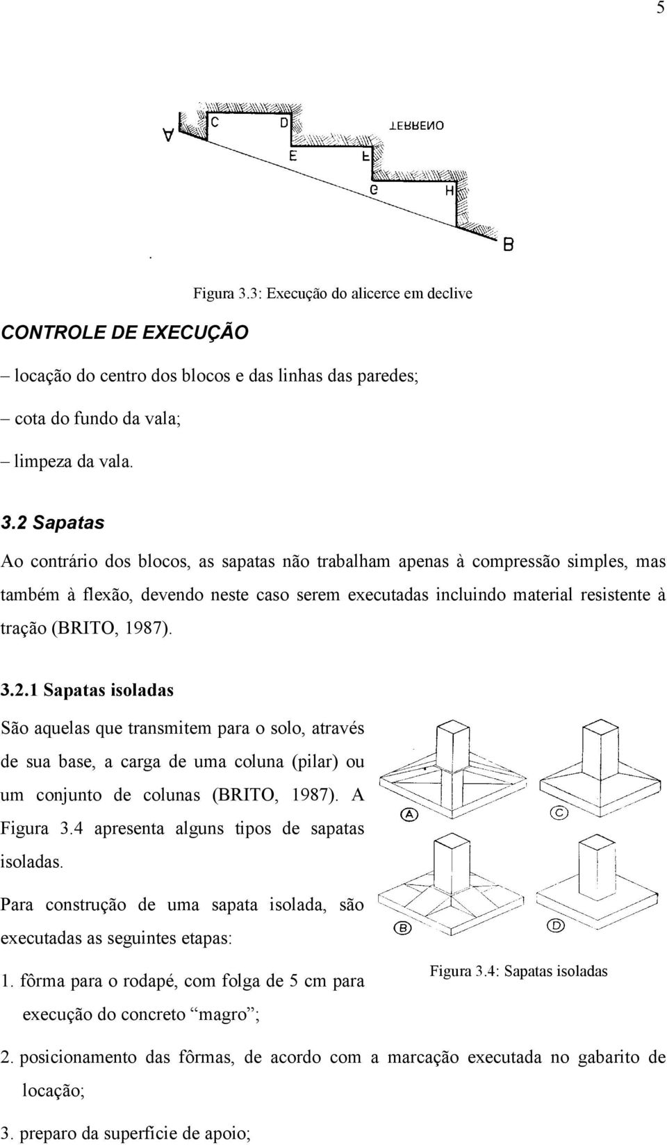 2 Sapatas Ao contrário dos blocos, as sapatas não trabalham apenas à compressão simples, mas também à flexão, devendo neste caso serem executadas incluindo material resistente à tração (BRITO, 1987).