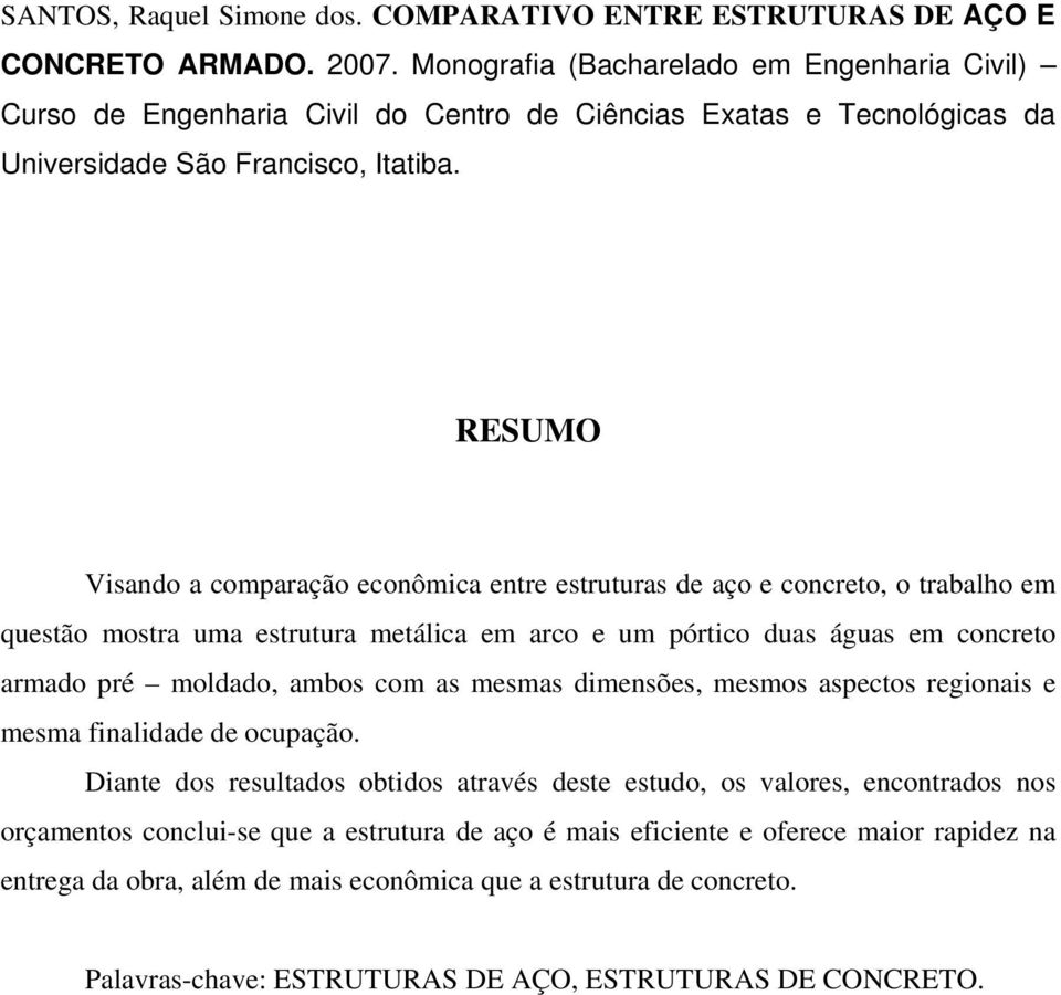 RESUMO Visando a comparação econômica entre estruturas de aço e concreto, o trabalho em questão mostra uma estrutura metálica em arco e um pórtico duas águas em concreto armado pré moldado, ambos com