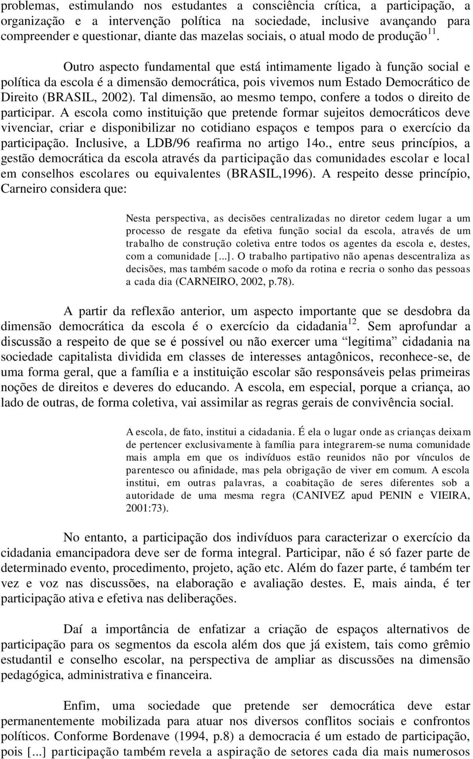 Outro aspecto fundamental que está intimamente ligado à função social e política da escola é a dimensão democrática, pois vivemos num Estado Democrático de Direito (BRASIL, 2002).