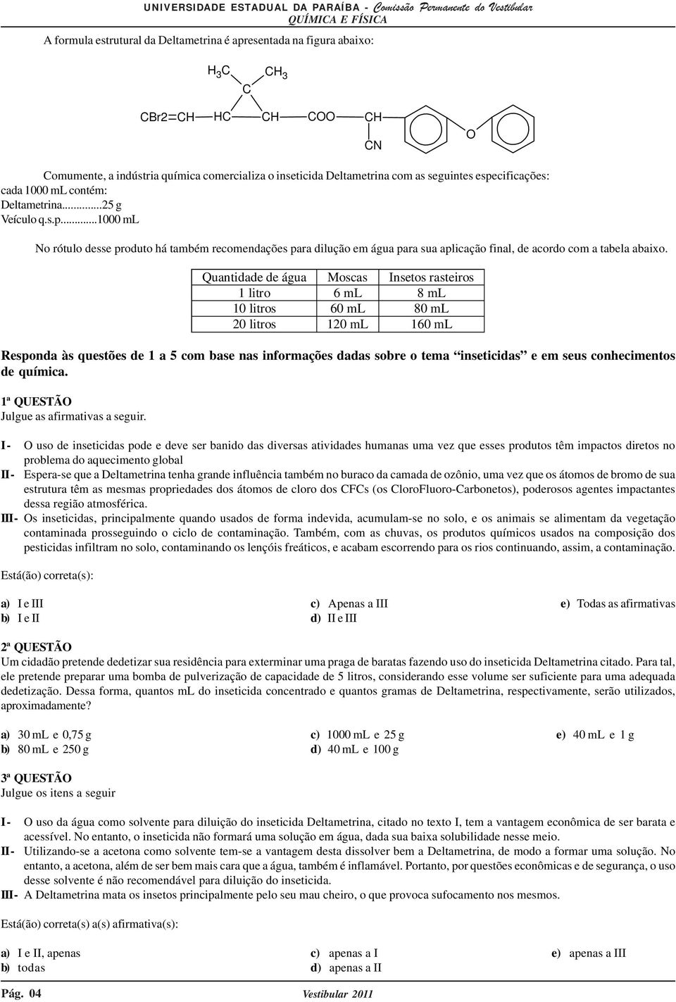 Quantidade de água Moscas Insetos rasteiros 1 litro 6 ml 8 ml 10 litros 60 ml 80 ml 20 litros 120 ml 160 ml Responda às questões de 1 a 5 com base nas informações dadas sobre o tema inseticidas e em