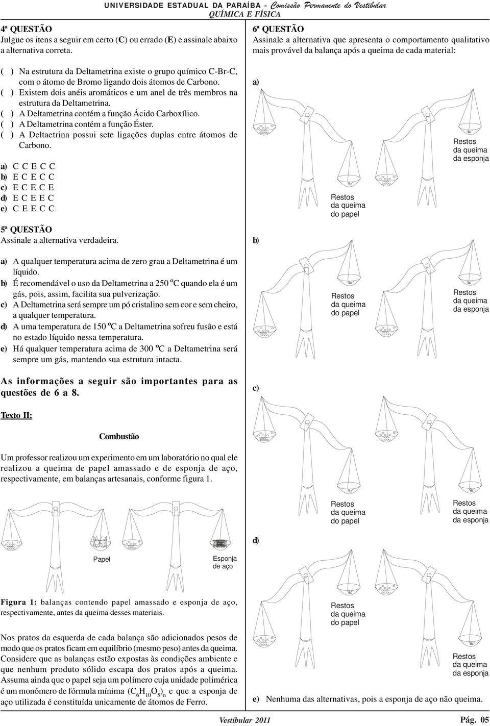 com o átomo de Bromo ligando dois átomos de Carbono. ( ) Existem dois anéis aromáticos e um anel de três membros na estrutura da Deltametrina. ( ) A Deltametrina contém a função Ácido Carboxílico.