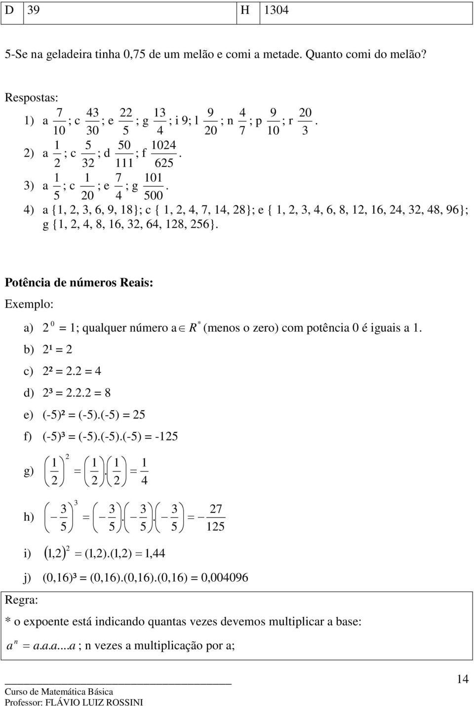 Potência de números Reais: Exemplo: a) 0 * = ; qualquer número a R (menos o zero) com potência 0 é iguais a. b) ¹ = c) ² =. = 4 d) ³ =.. = 8 e) (-5)² = (-5).(-5) = 5 f) (-5)³ = (-5).(-5).(-5) = -5 g) h) =.