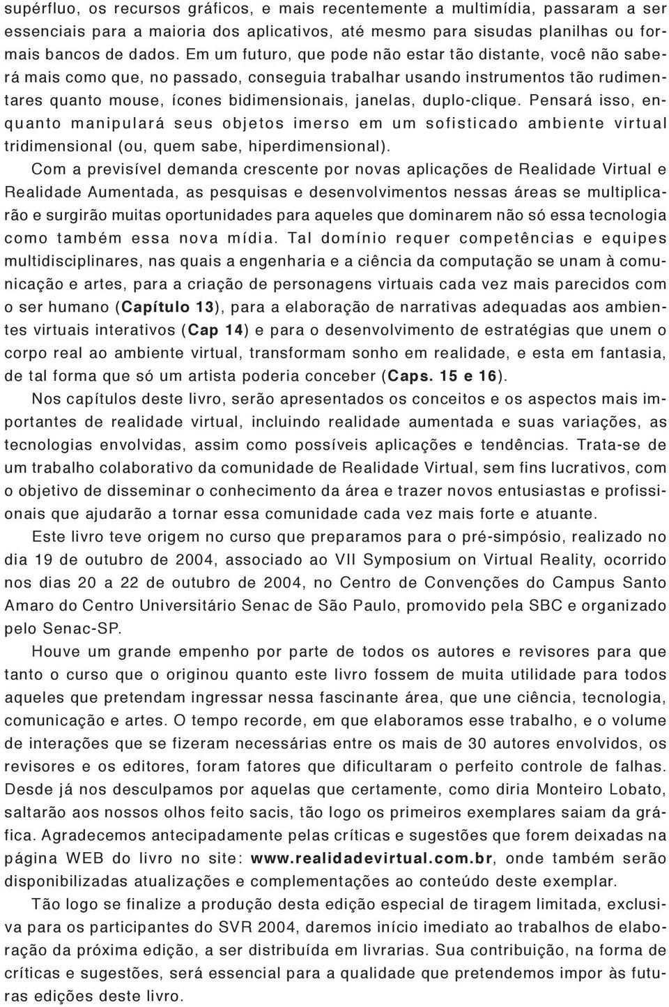 duplo-clique. Pensará isso, enquanto manipulará seus objetos imerso em um sofisticado ambiente virtual tridimensional (ou, quem sabe, hiperdimensional).