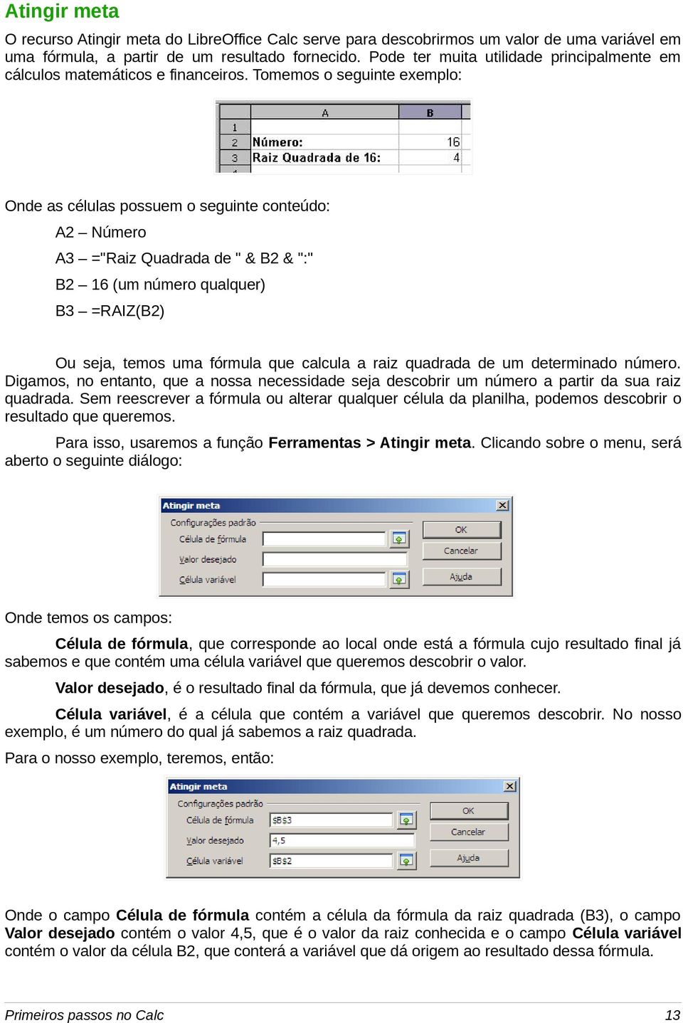 Tomemos o seguinte exemplo: Onde as células possuem o seguinte conteúdo: A2 Número A3 ="Raiz Quadrada de " & B2 & ":" B2 16 (um número qualquer) B3 =RAIZ(B2) Ou seja, temos uma fórmula que calcula a