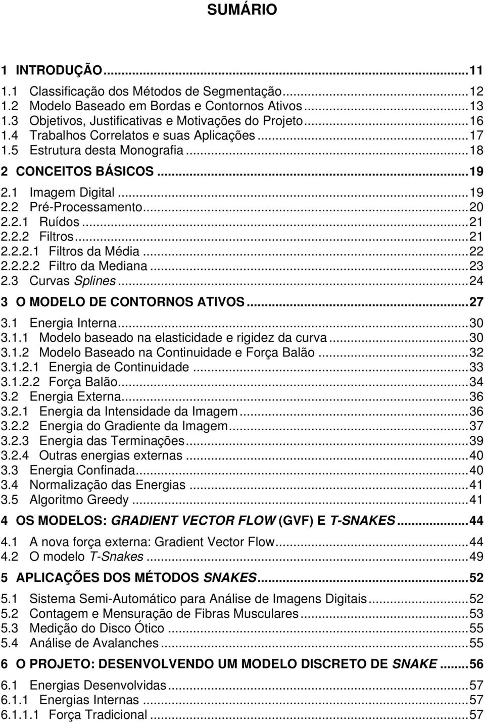 ..22 2.2.2.2 Filtro da Mediana...23 2.3 Curvas Splines...24 3 O MODELO DE CONTORNOS ATIVOS...27 3.1 Energia Interna...30 3.1.1 Modelo baseado na elasticidade e rigidez da curva...30 3.1.2 Modelo Baseado na Continuidade e Força Balão.