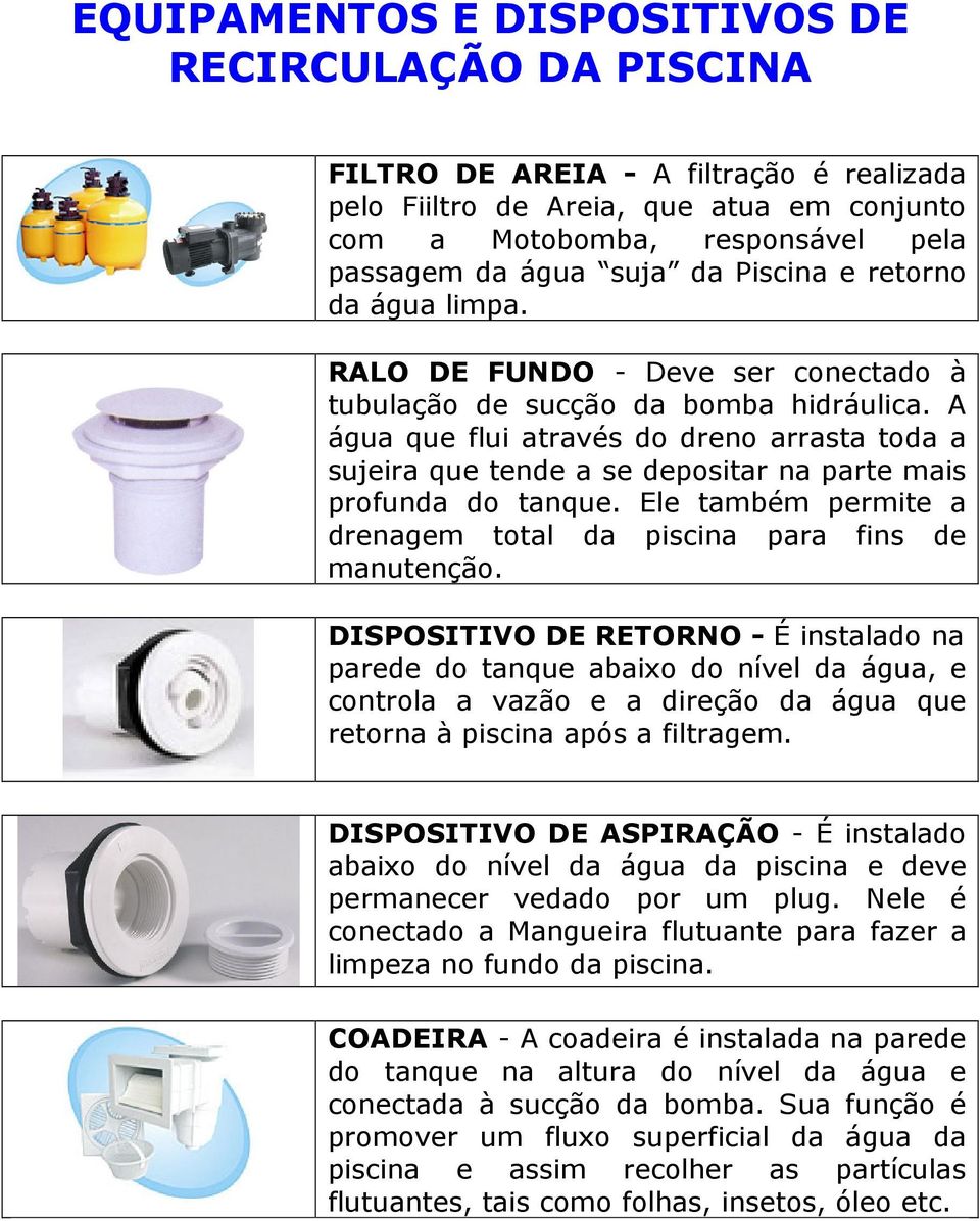 A água que flui através do dreno arrasta toda a sujeira que tende a se depositar na parte mais profunda do tanque. Ele também permite a drenagem total da piscina para fins de manutenção.