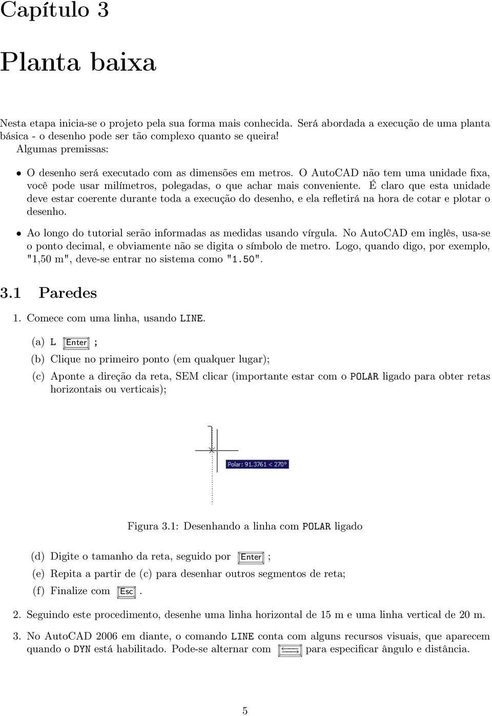 É claro que esta unidade deve estar coerente durante toda a execução do desenho, e ela refletirá na hora de cotar e plotar o desenho. Ao longo do tutorial serão informadas as medidas usando vírgula.