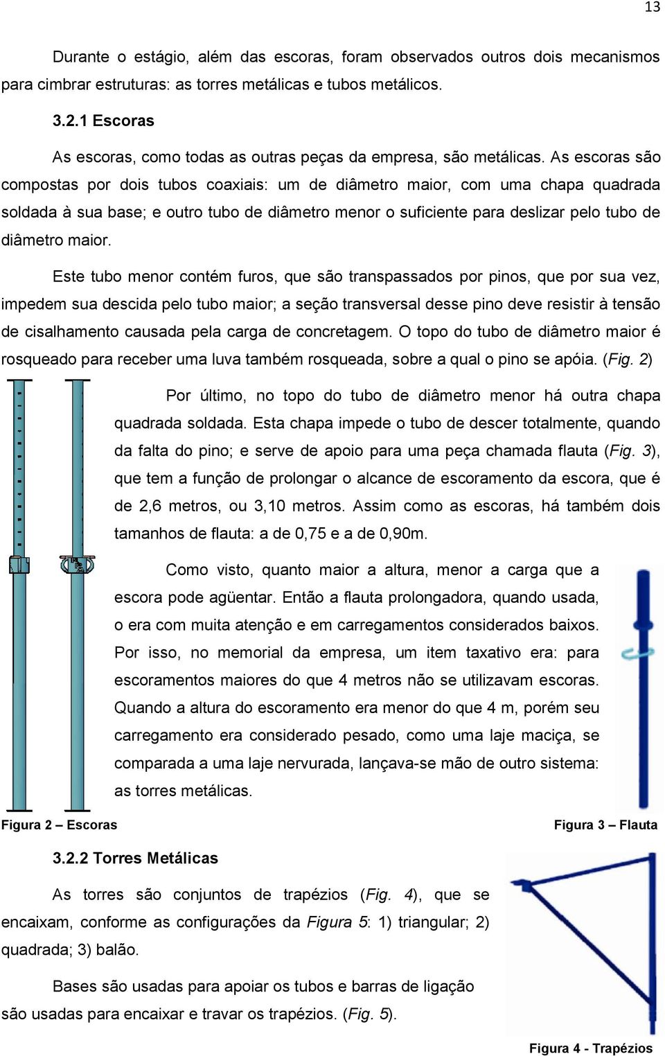 As escoras são compostas por dois tubos coaxiais: um de diâmetro maior, com uma chapa quadrada soldada à sua base; e outro tubo de diâmetro menor o suficiente para deslizar pelo tubo de diâmetro