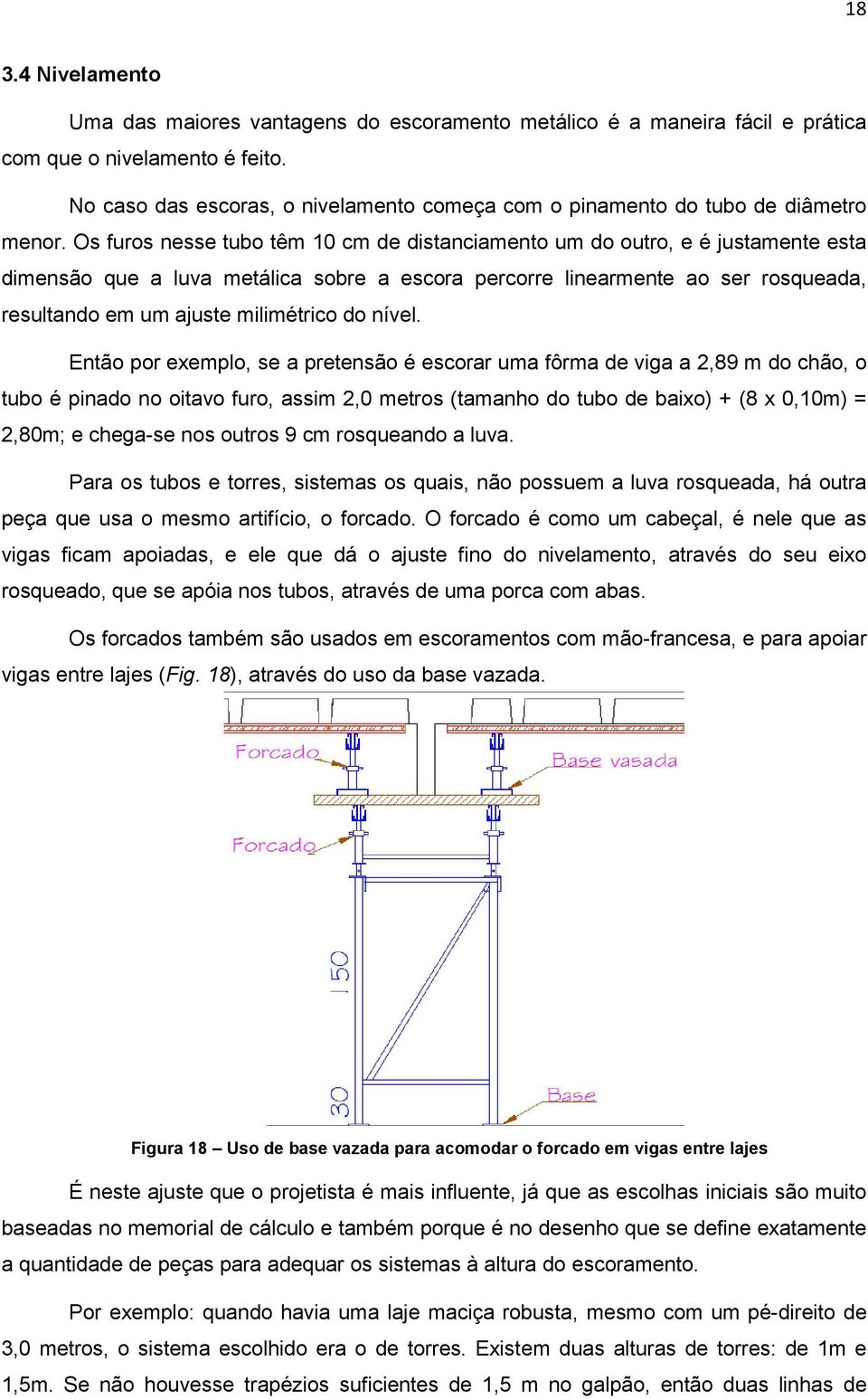 Os furos nesse tubo têm 10 cm de distanciamento um do outro, e é justamente esta dimensão que a luva metálica sobre a escora percorre linearmente ao ser rosqueada, resultando em um ajuste milimétrico