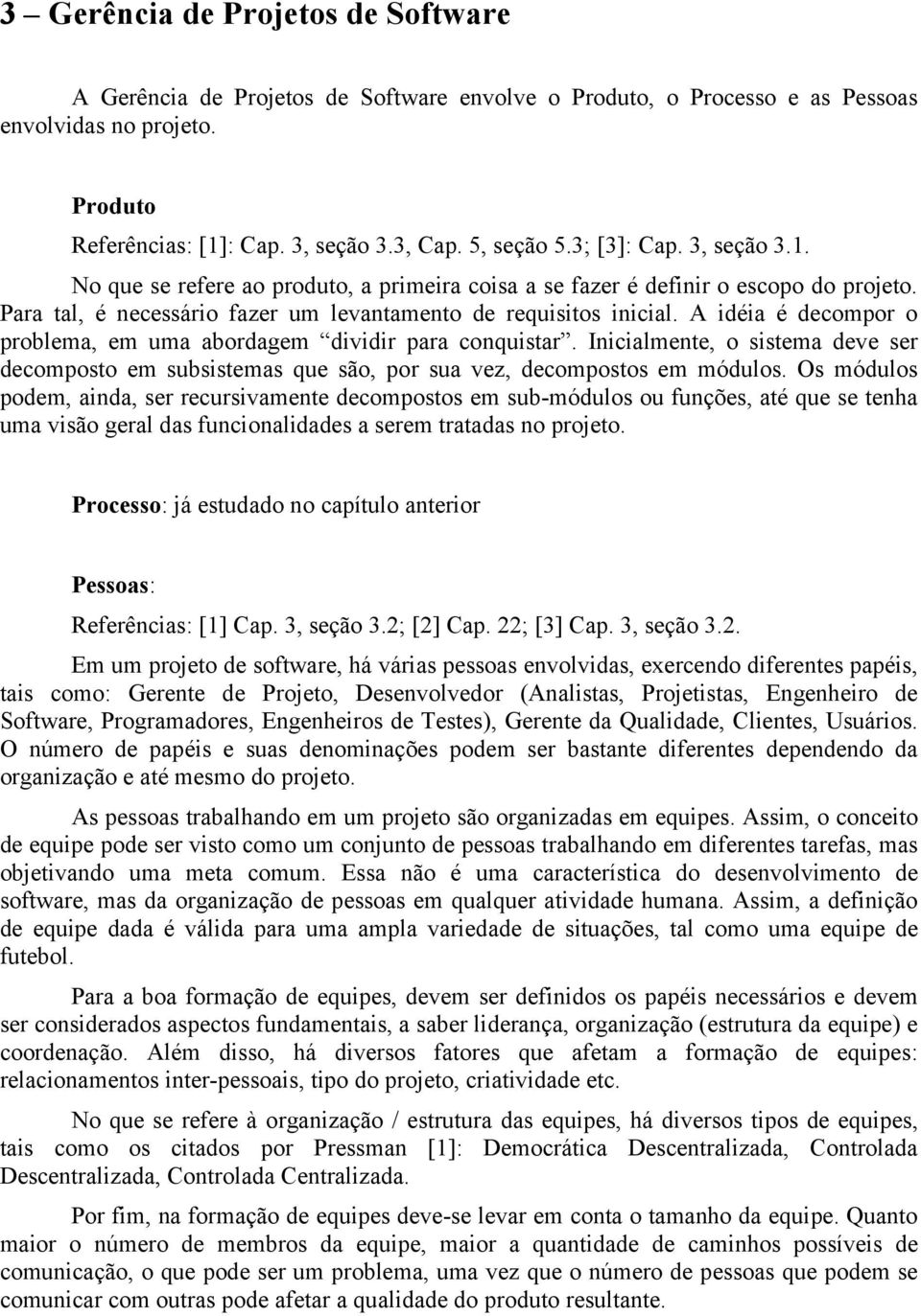 A idéia é decompor o problema, em uma abordagem dividir para conquistar. Inicialmente, o sistema deve ser decomposto em subsistemas que são, por sua vez, decompostos em módulos.