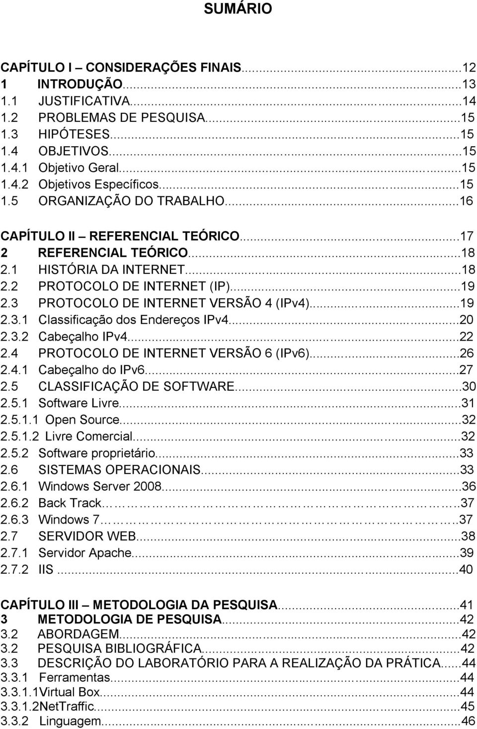 3 PROTOCOLO DE INTERNET VERSÃO 4 (IPv4)...19 2.3.1 Classificação dos Endereços IPv4...20 2.3.2 Cabeçalho IPv4...22 2.4 PROTOCOLO DE INTERNET VERSÃO 6 (IPv6)...26 2.4.1 Cabeçalho do IPv6...27 2.