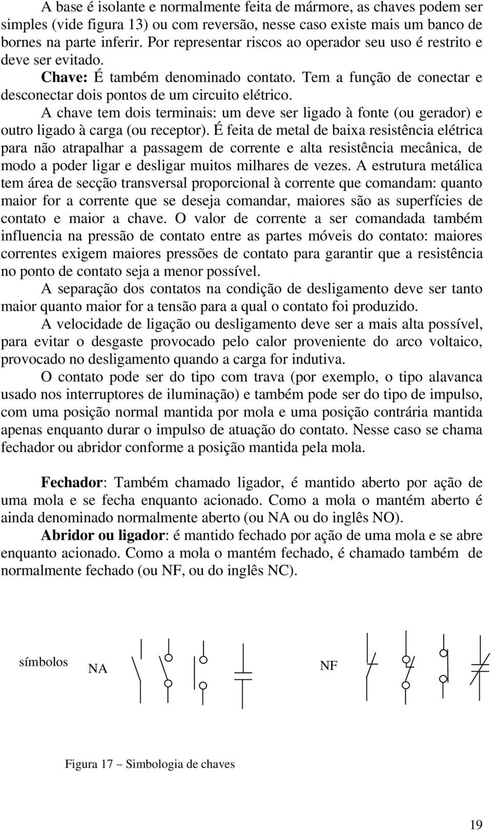 A chave tem dois terminais: um deve ser ligado à fonte (ou gerador) e outro ligado à carga (ou receptor).