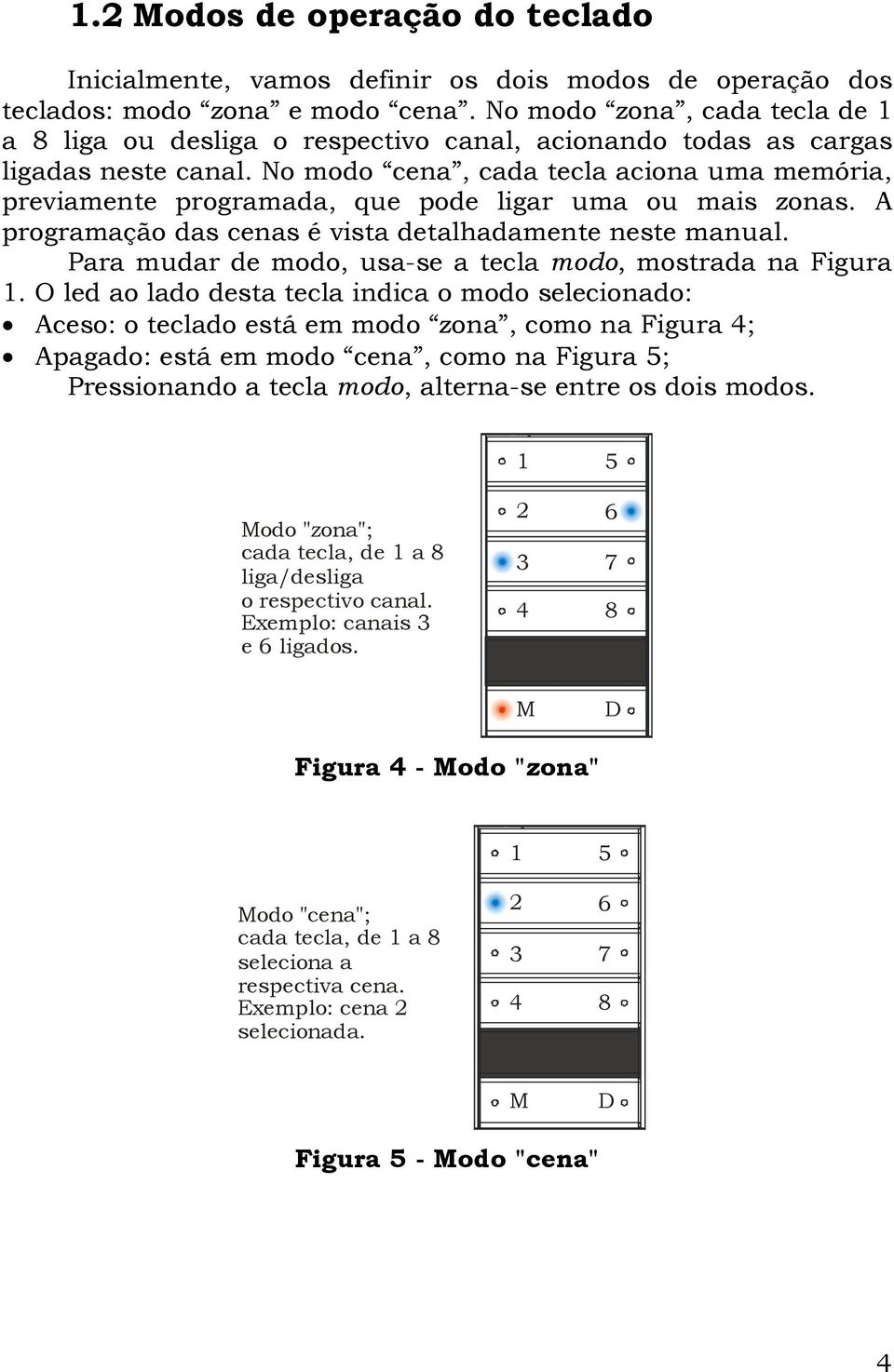 No modo cena, cada tecla aciona uma memória, previamente programada, que pode ligar uma ou mais zonas. A programação das cenas é vista detalhadamente neste manual.