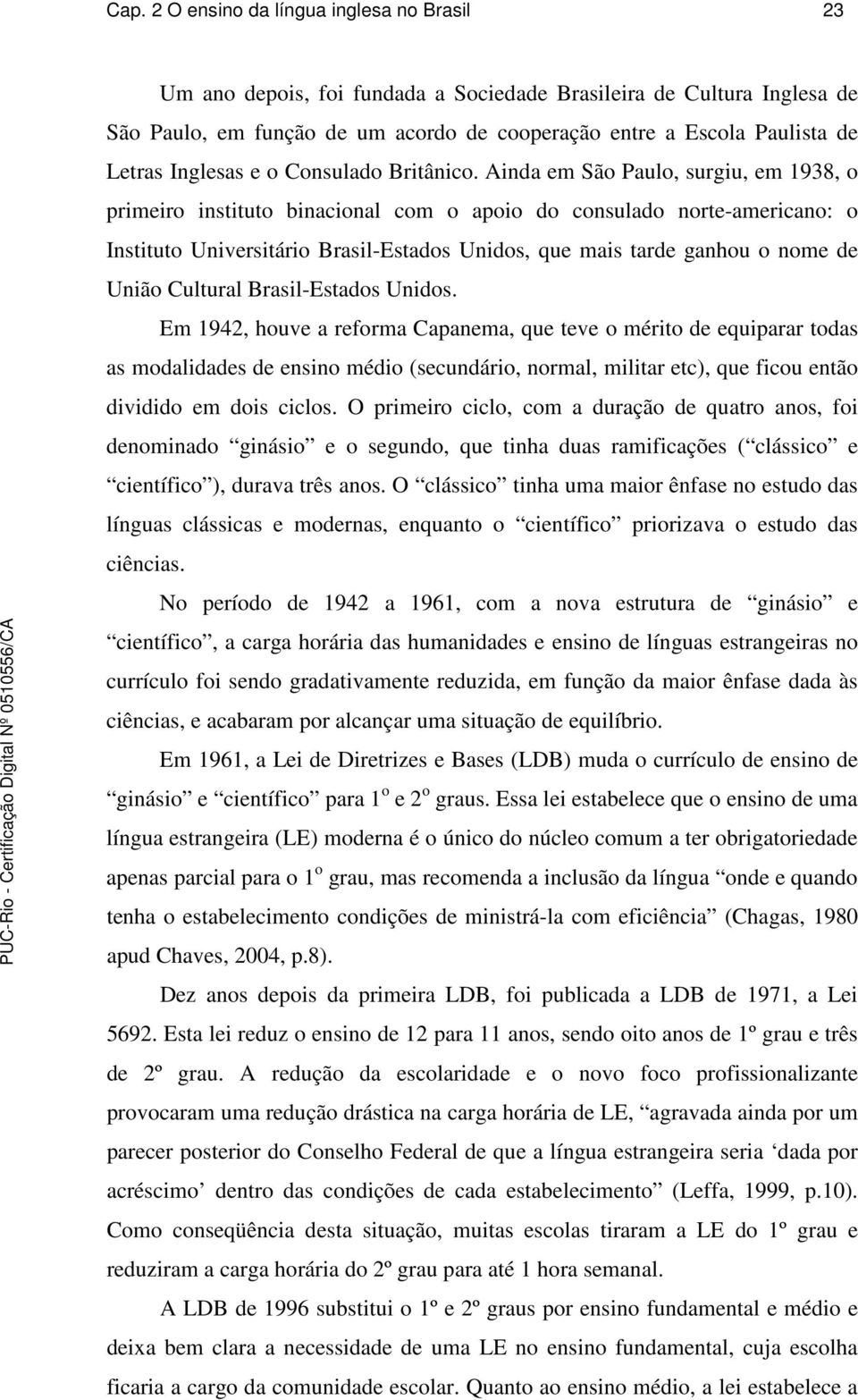 Ainda em São Paulo, surgiu, em 1938, o primeiro instituto binacional com o apoio do consulado norte-americano: o Instituto Universitário Brasil-Estados Unidos, que mais tarde ganhou o nome de União