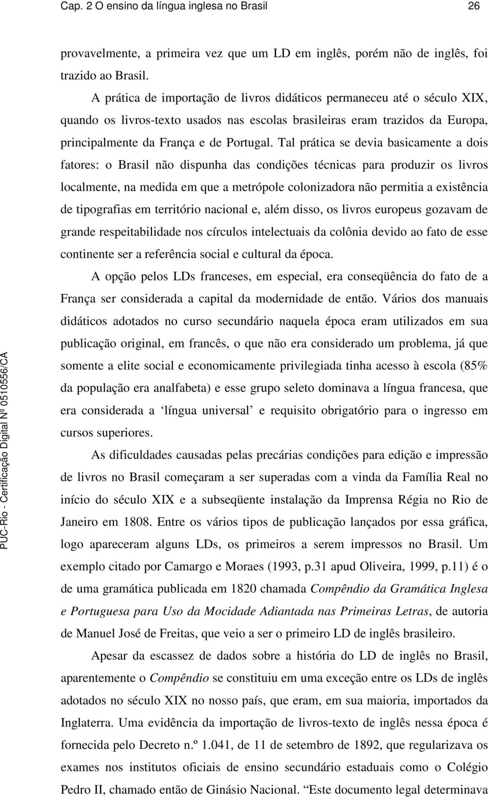 Tal prática se devia basicamente a dois fatores: o Brasil não dispunha das condições técnicas para produzir os livros localmente, na medida em que a metrópole colonizadora não permitia a existência