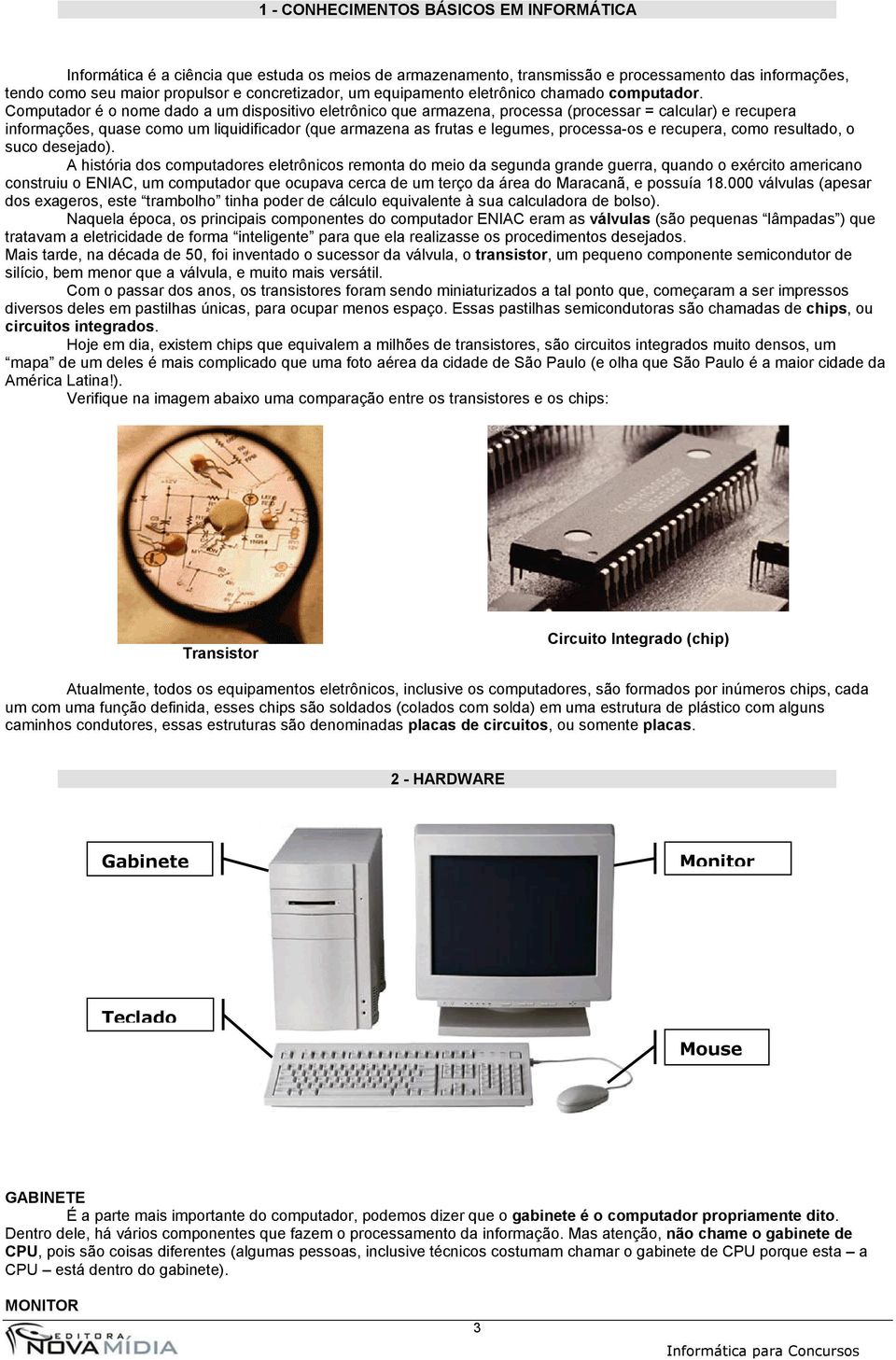 Computador é o nome dado a um dispositivo eletrônico que armazena, processa (processar = calcular) e recupera informações, quase como um liquidificador (que armazena as frutas e legumes, processa-os