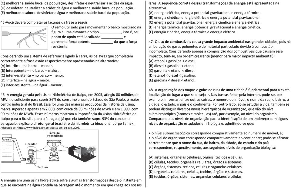 O remo utilizado para movimentar o barco mostrado na figura é uma alavanca do tipo, isto é, seu ponto de apoio está localizado e apresenta força potente do que a força resistente.