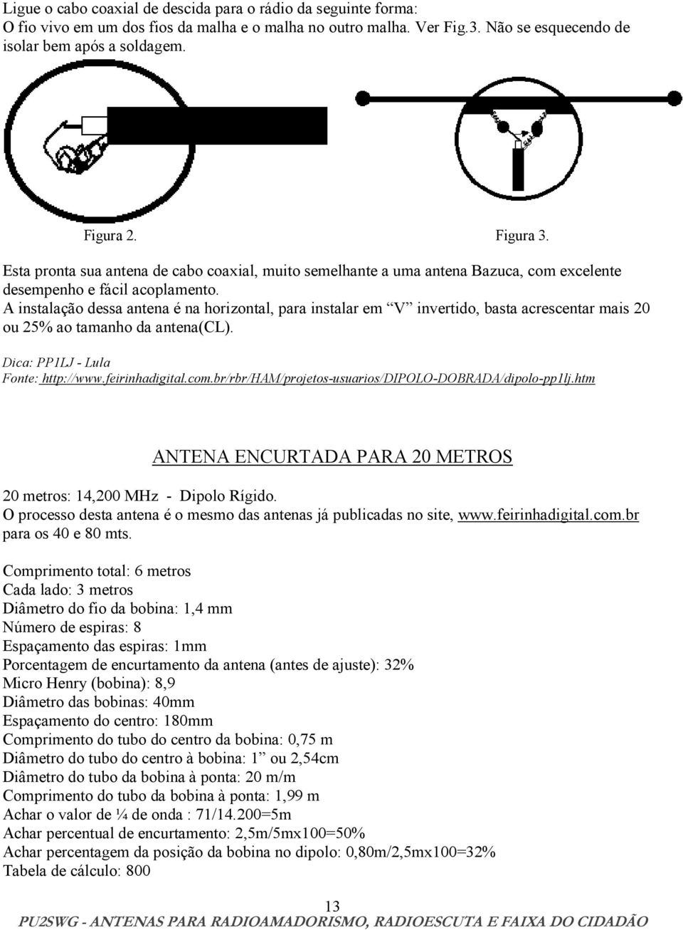 A instalação dessa antena é na horizontal, para instalar em V invertido, basta acrescentar mais 20 ou 25% ao tamanho da antena(cl). Dica: PP1LJ - Lula Fonte: http://www.feirinhadigital.com.