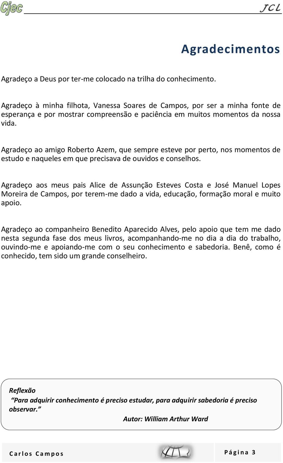 Agradeço ao amigo Roberto Azem, que sempre esteve por perto, nos momentos de estudo e naqueles em que precisava de ouvidos e conselhos.