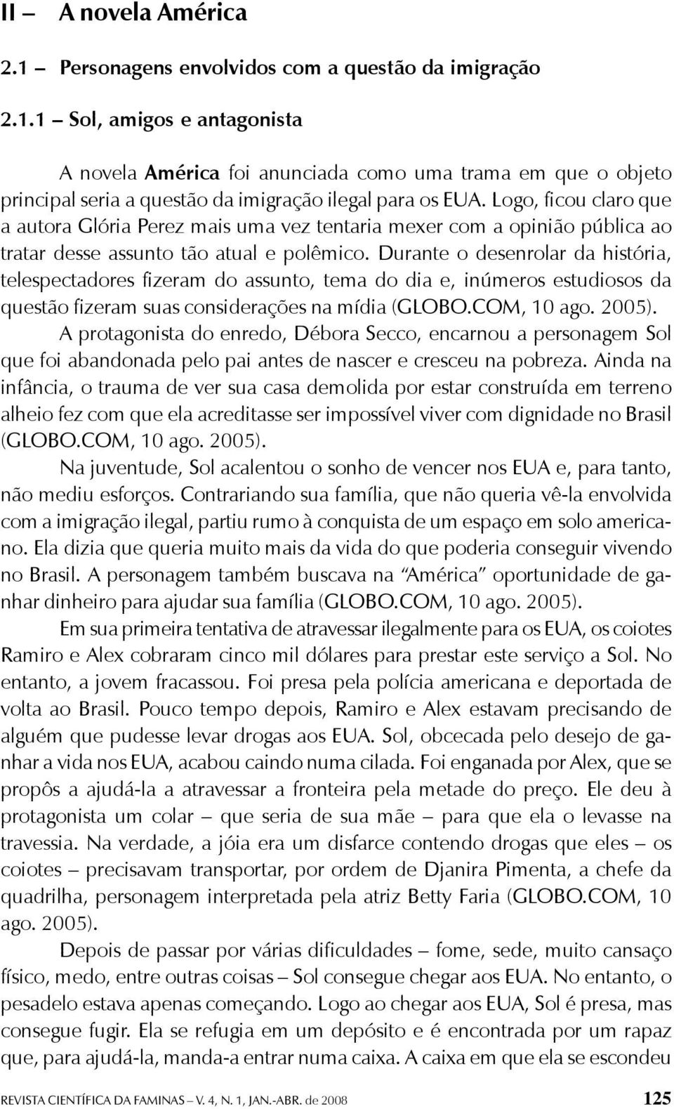 Durante o desenrolar da história, telespectadores fizeram do assunto, tema do dia e, inúmeros estudiosos da questão fizeram suas considerações na mídia (GLOBO.COM, 10 ago. 2005).