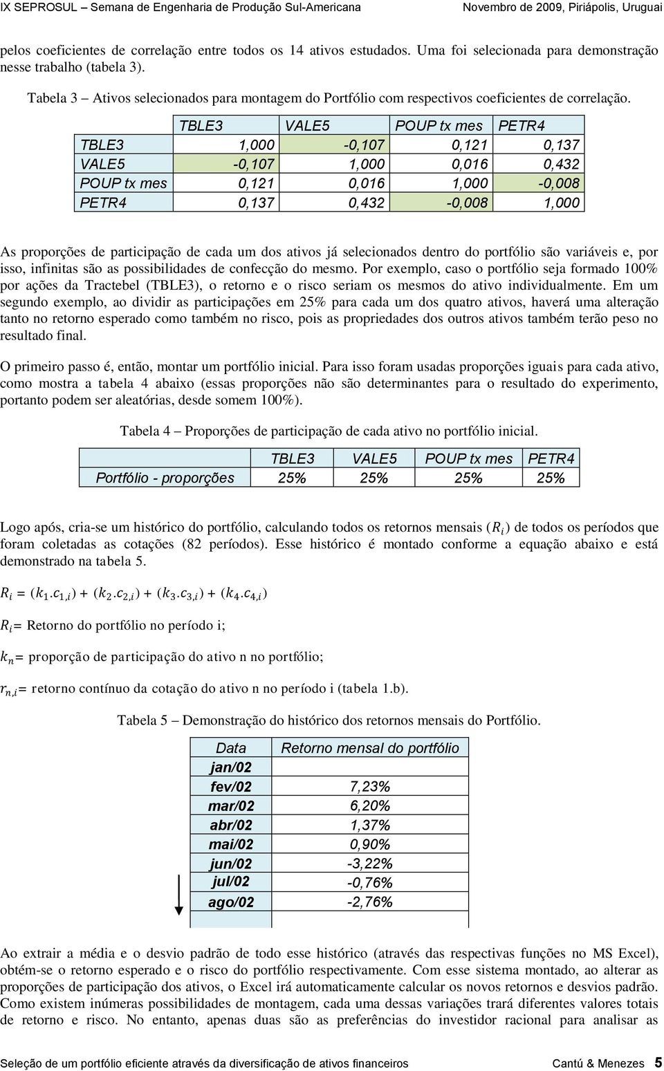 TBLE3 VALE5 POUP tx mes PETR4 TBLE3 1,000-0,107 0,121 0,137 VALE5-0,107 1,000 0,016 0,432 POUP tx mes 0,121 0,016 1,000-0,008 PETR4 0,137 0,432-0,008 1,000 As proporções de participação de cada um