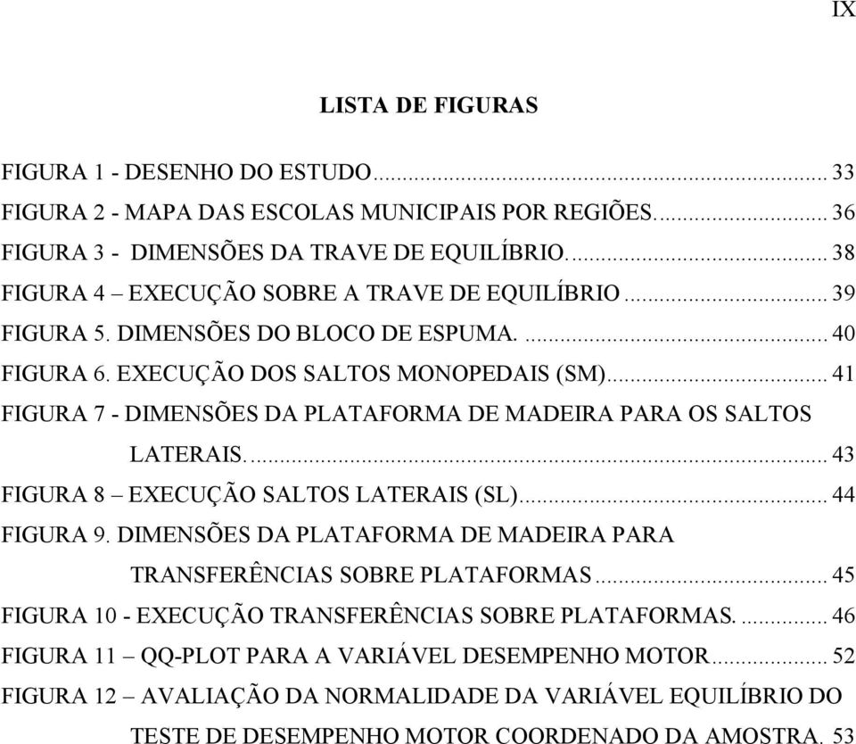 .. 41 FIGURA 7 - DIMENSÕES DA PLATAFORMA DE MADEIRA PARA OS SALTOS LATERAIS... 43 FIGURA 8 EXECUÇÃO SALTOS LATERAIS (SL)... 44 FIGURA 9.