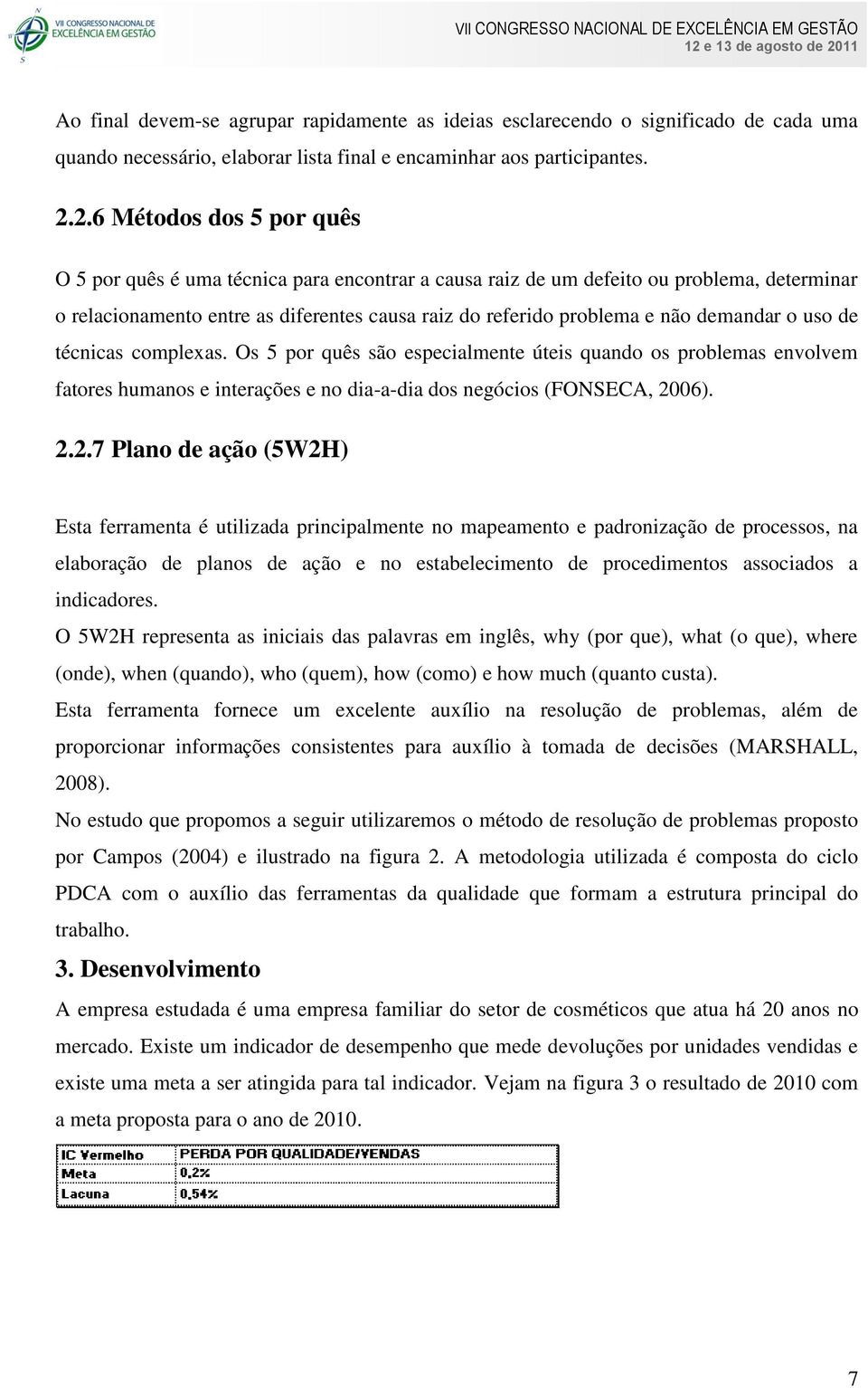 demandar o uso de técnicas complexas. Os 5 por quês são especialmente úteis quando os problemas envolvem fatores humanos e interações e no dia-a-dia dos negócios (FONSECA, 20