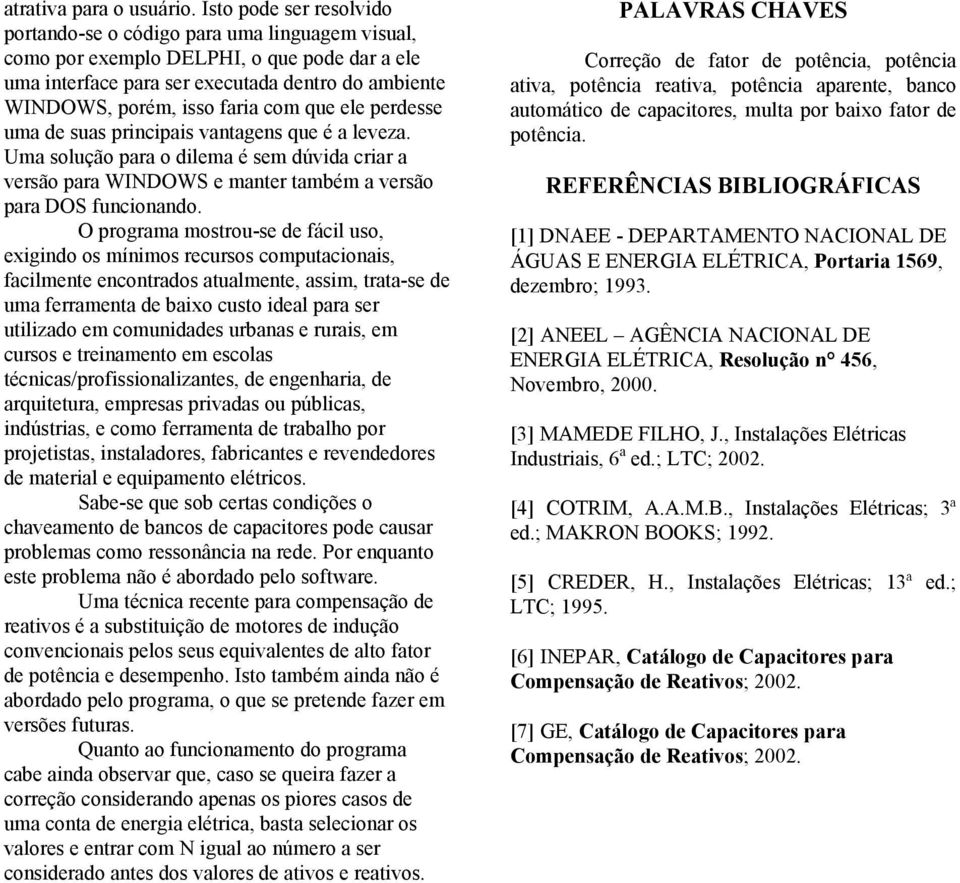 que ele perdesse uma de suas principais vantagens que é a leveza. Uma solução para o dilema é sem dúvida criar a versão para WINDOW e manter também a versão para DO funcionando.