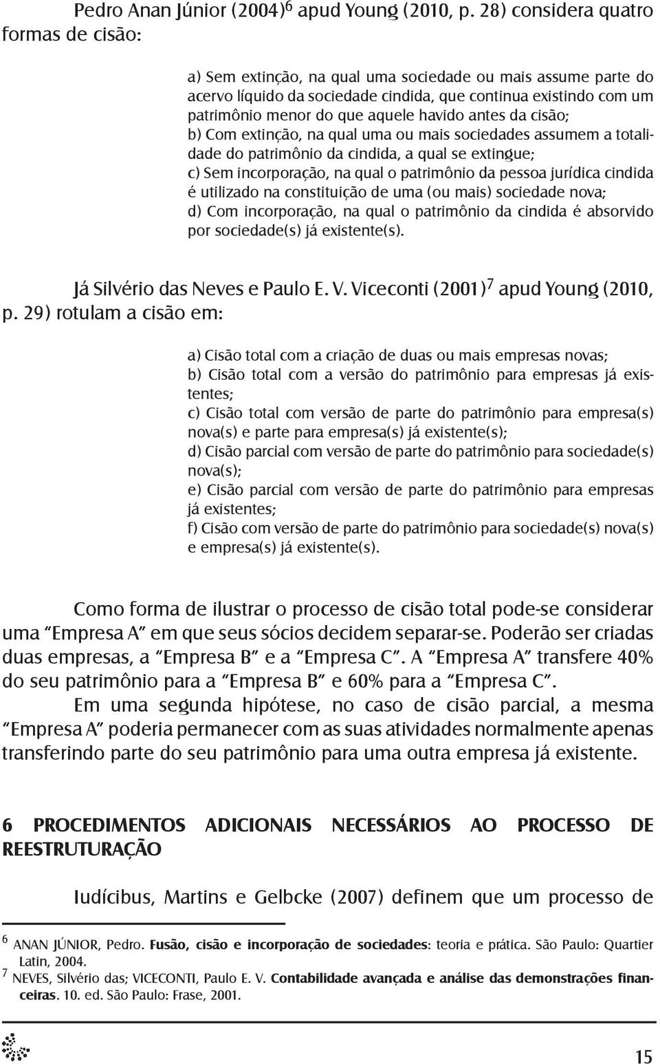 havido antes da cisão; b) Com extinção, na qual uma ou mais sociedades assumem a totalidade do patrimônio da cindida, a qual se extingue; c) Sem incorporação, na qual o patrimônio da pessoa jurídica