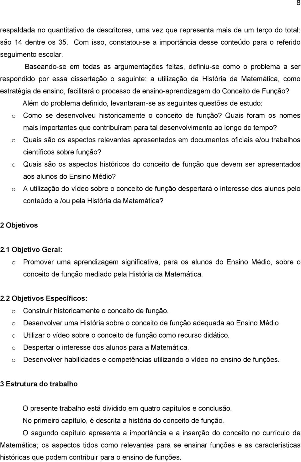 Baseando-se em todas as argumentações feitas, definiu-se como o problema a ser respondido por essa dissertação o seguinte: a utilização da História da Matemática, como estratégia de ensino,