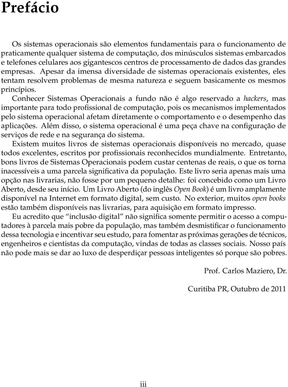 Apesar da imensa diversidade de sistemas operacionais existentes, eles tentam resolvem problemas de mesma natureza e seguem basicamente os mesmos princípios.