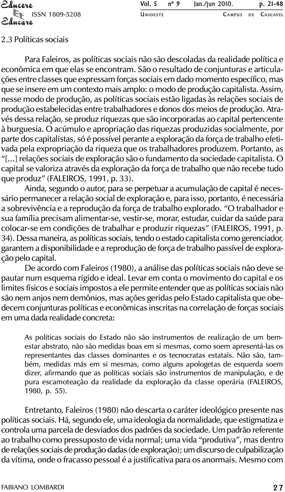 Assim, nesse modo de produção, as políticas sociais estão ligadas às relações sociais de produção estabelecidas entre trabalhadores e donos dos meios de produção.