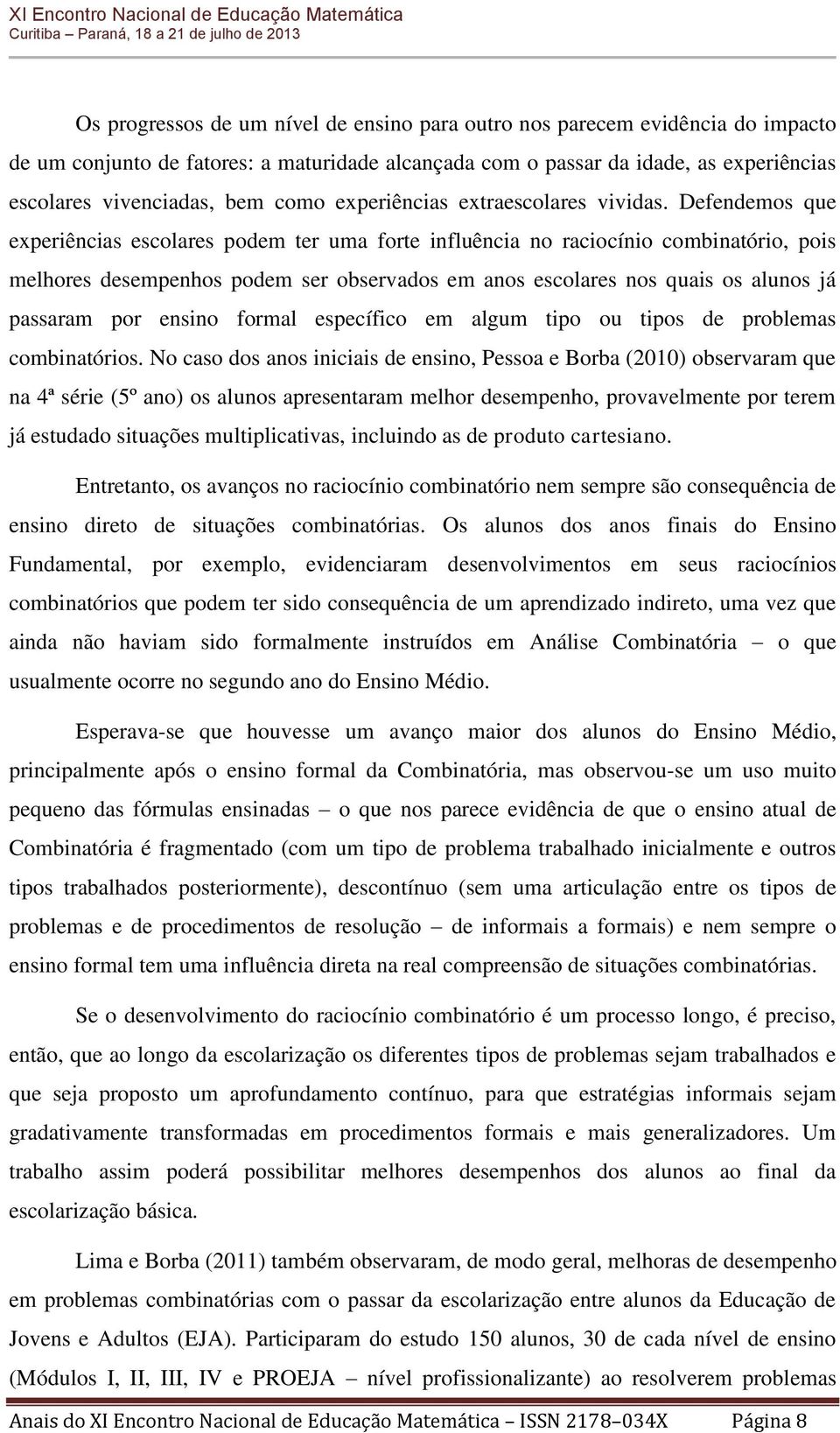 Defendemos que experiências escolares podem ter uma forte influência no raciocínio combinatório, pois melhores desempenhos podem ser observados em anos escolares nos quais os alunos já passaram por