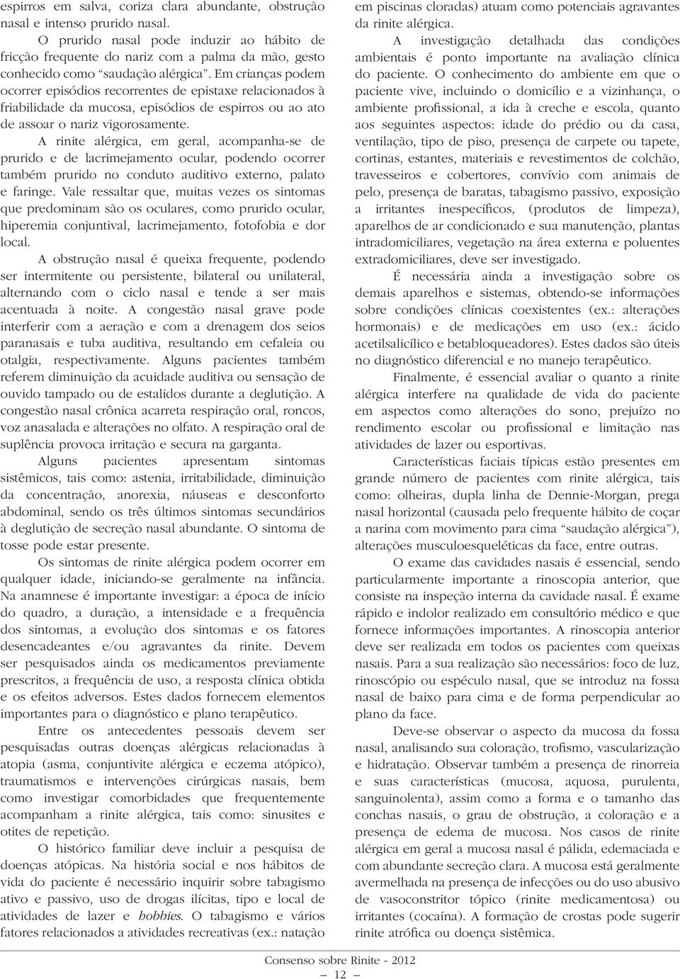 Em crianças podem ocorrer episódios recorrentes de epistaxe relacionados à friabilidade da mucosa, episódios de espirros ou ao ato de assoar o nariz vigorosamente.