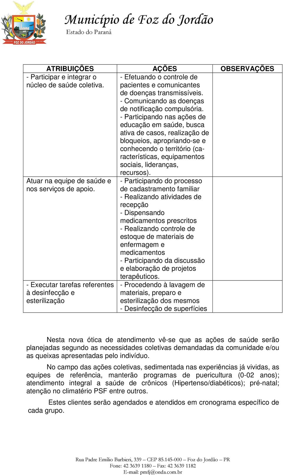 - Participando nas ações de educação em saúde, busca ativa de casos, realização de bloqueios, apropriando-se e conhecendo o território (características, equipamentos sociais, lideranças, recursos).