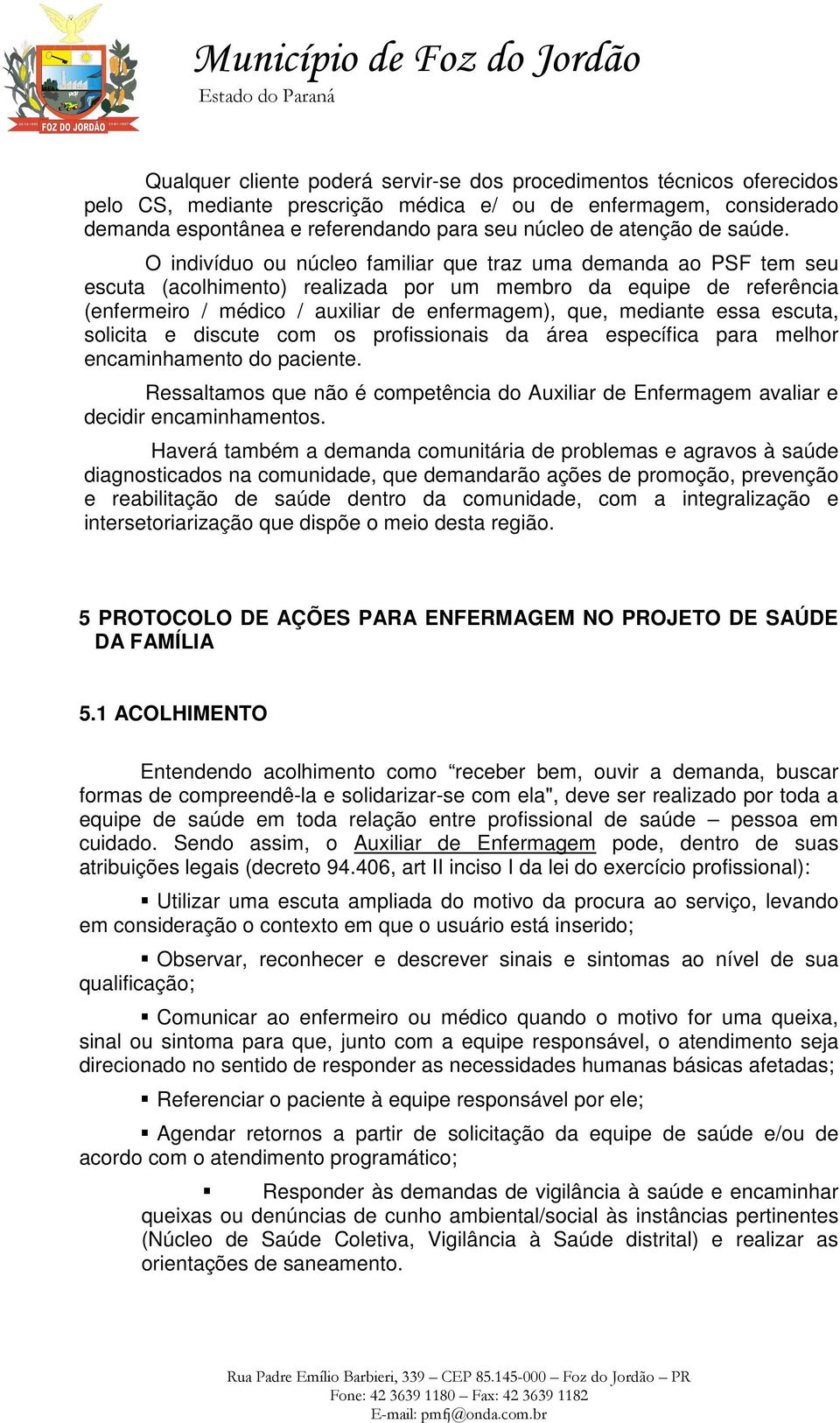 O indivíduo ou núcleo familiar que traz uma demanda ao PSF tem seu escuta (acolhimento) realizada por um membro da equipe de referência (enfermeiro / médico / auxiliar de enfermagem), que, mediante