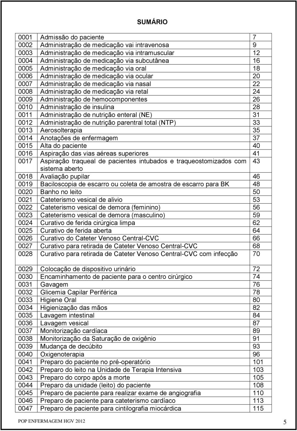 hemocomponentes 26 0010 Administração de insulina 28 0011 Administração de nutrição enteral (NE) 31 0012 Administração de nutrição parentral total (NTP) 33 0013 Aerosolterapia 35 0014 Anotações de