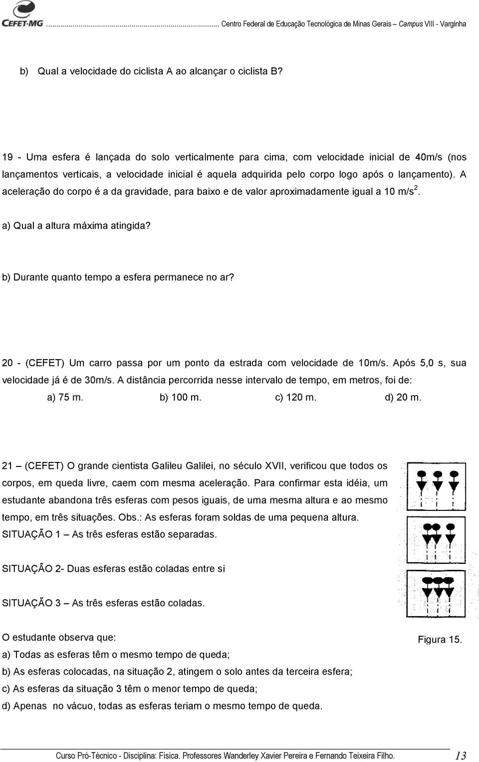 A aceleração do corpo é a da gravidade, para baixo e de valor aproximadamente igual a 10 m/s 2. a) Qual a altura máxima atingida? b) Durante quanto tempo a esfera permanece no ar?