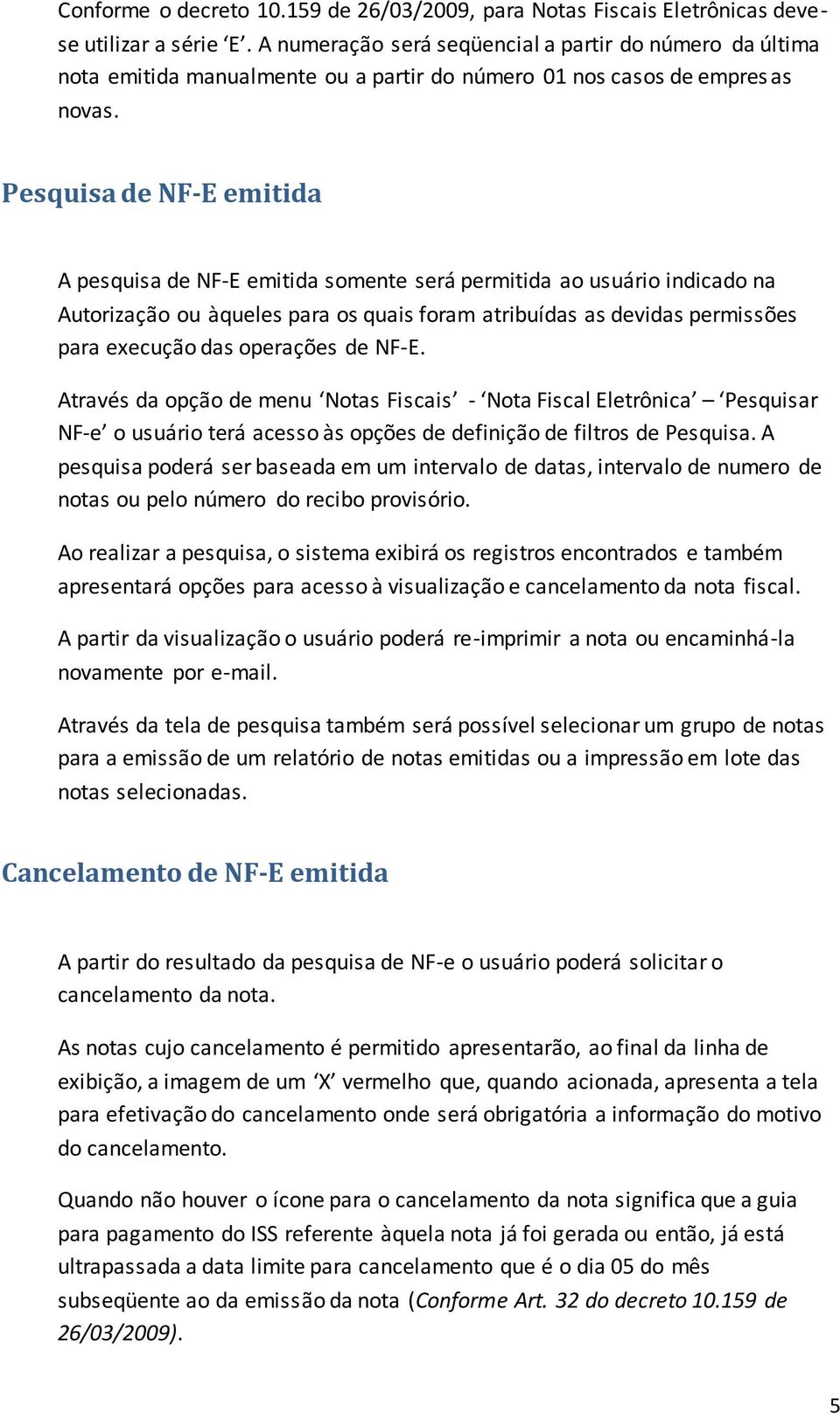 Pesquisa de NF-E emitida A pesquisa de NF-E emitida somente será permitida ao usuário indicado na Autorização ou àqueles para os quais foram atribuídas as devidas permissões para execução das