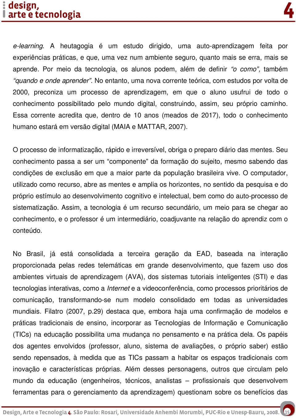 No entanto, uma nova corrente teórica, com estudos por volta de 2000, preconiza um processo de aprendizagem, em que o aluno usufrui de todo o conhecimento possibilitado pelo mundo digital,