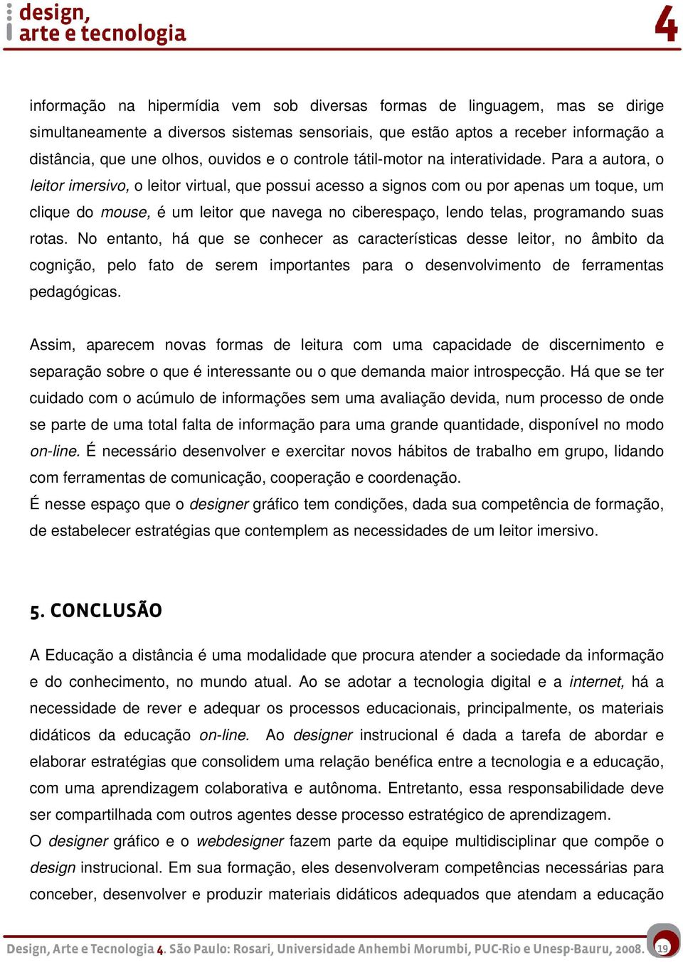 Para a autora, o leitor imersivo, o leitor virtual, que possui acesso a signos com ou por apenas um toque, um clique do mouse, é um leitor que navega no ciberespaço, lendo telas, programando suas